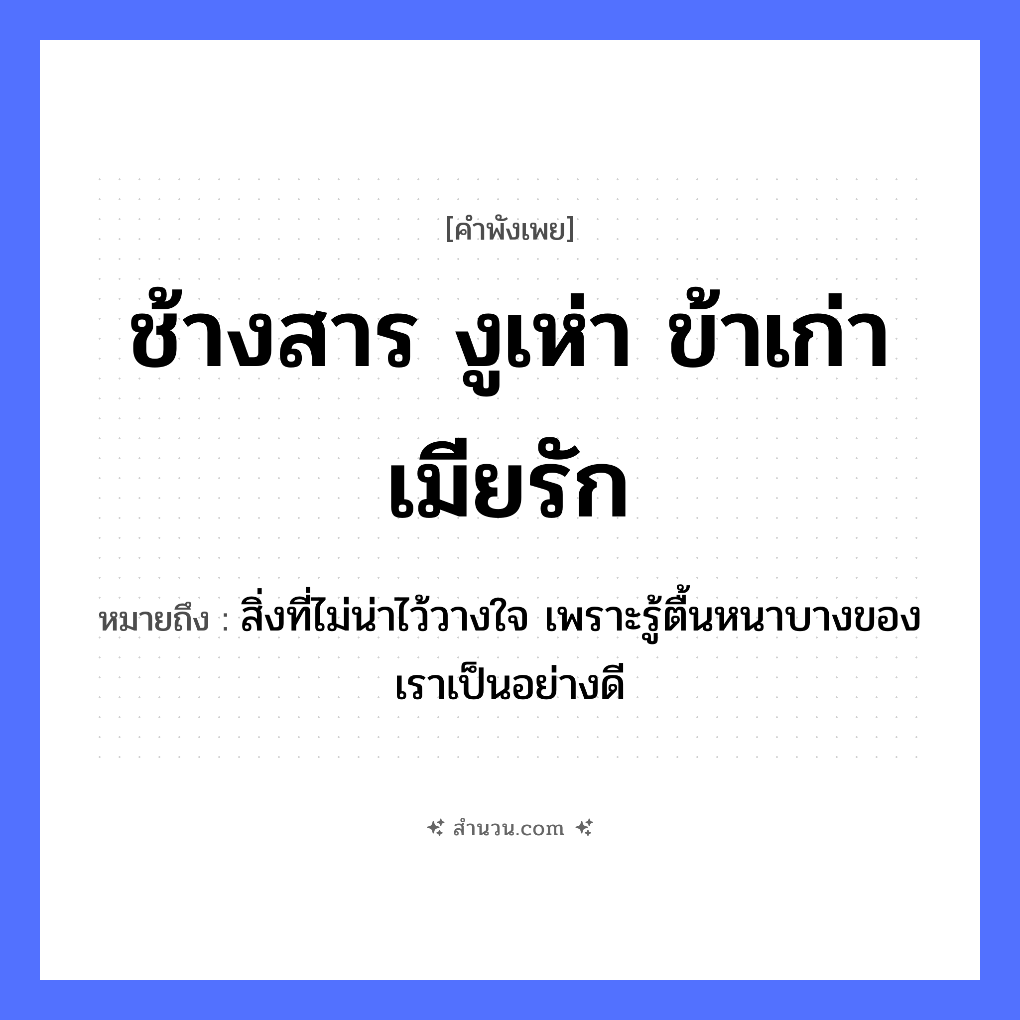 สำนวนไทย: ช้างสาร งูเห่า ข้าเก่า เมียรัก หมายถึง?, หมายถึง สิ่งที่ไม่น่าไว้วางใจ เพราะรู้ตื้นหนาบางของเราเป็นอย่างดี สัตว์ ช้าง, งู อวัยวะ ใจ คำกริยา รัก