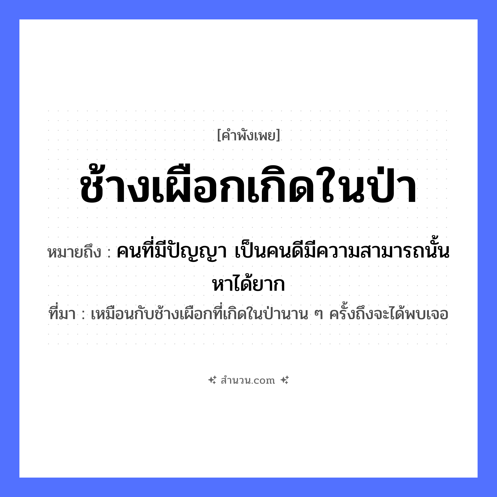 สำนวนไทย: ช้างเผือกเกิดในป่า หมายถึง?, หมายถึง คนที่มีปัญญา เป็นคนดีมีความสามารถนั้นหาได้ยาก ที่มา เหมือนกับช้างเผือกที่เกิดในป่านาน ๆ ครั้งถึงจะได้พบเจอ สัตว์ ช้างเผือก คำกริยา เกิด ธรรมชาติ ป่า หมวด คำพังเพย