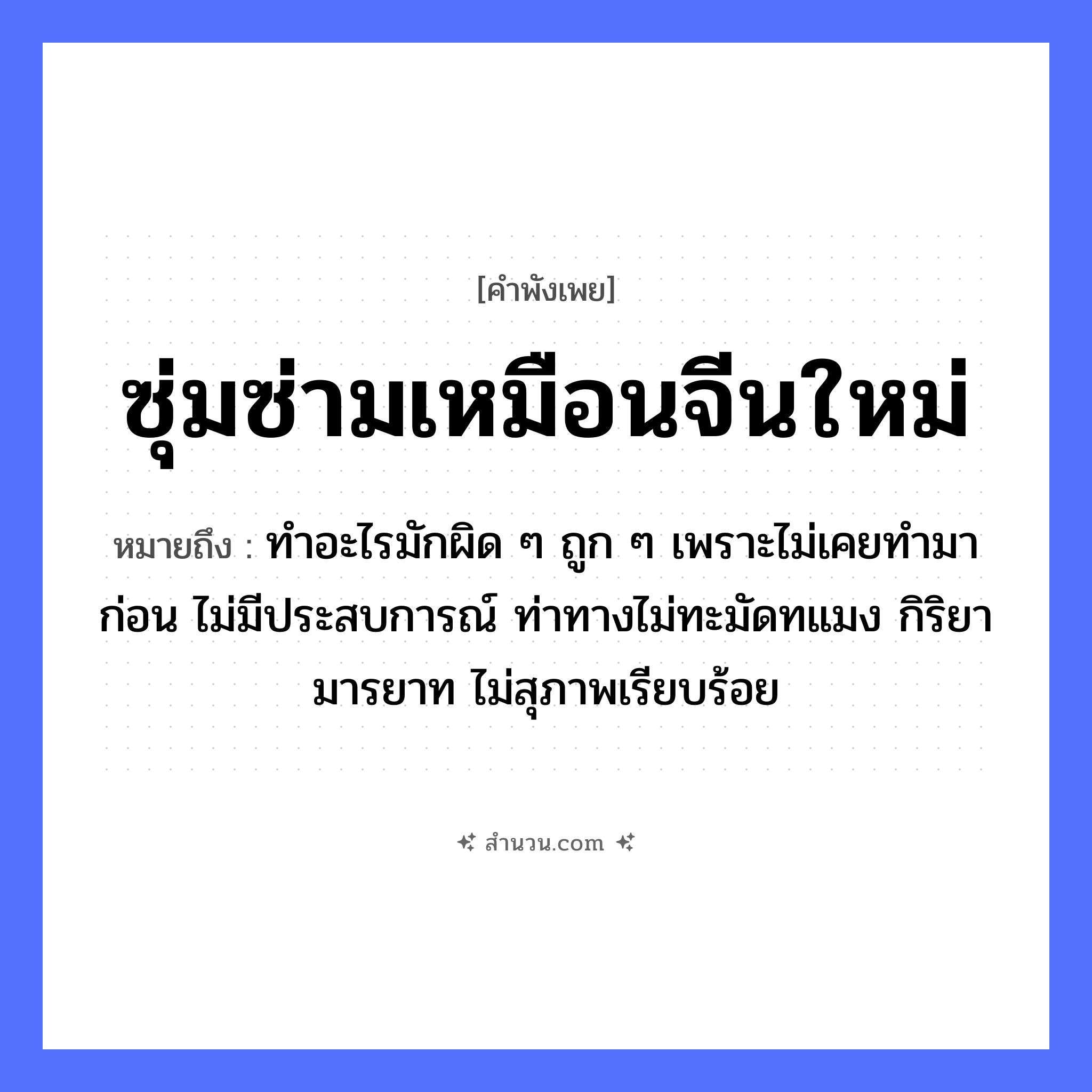สำนวนไทย: ซุ่มซ่ามเหมือนจีนใหม่ หมายถึง?, หมายถึง ทำอะไรมักผิด ๆ ถูก ๆ เพราะไม่เคยทำมาก่อน ไม่มีประสบการณ์ ท่าทางไม่ทะมัดทแมง กิริยามารยาท ไม่สุภาพเรียบร้อย อาชีพ จีน คำคุณศัพท์ ซุ่มซ่าม, ใหม่ หมวด คำพังเพย