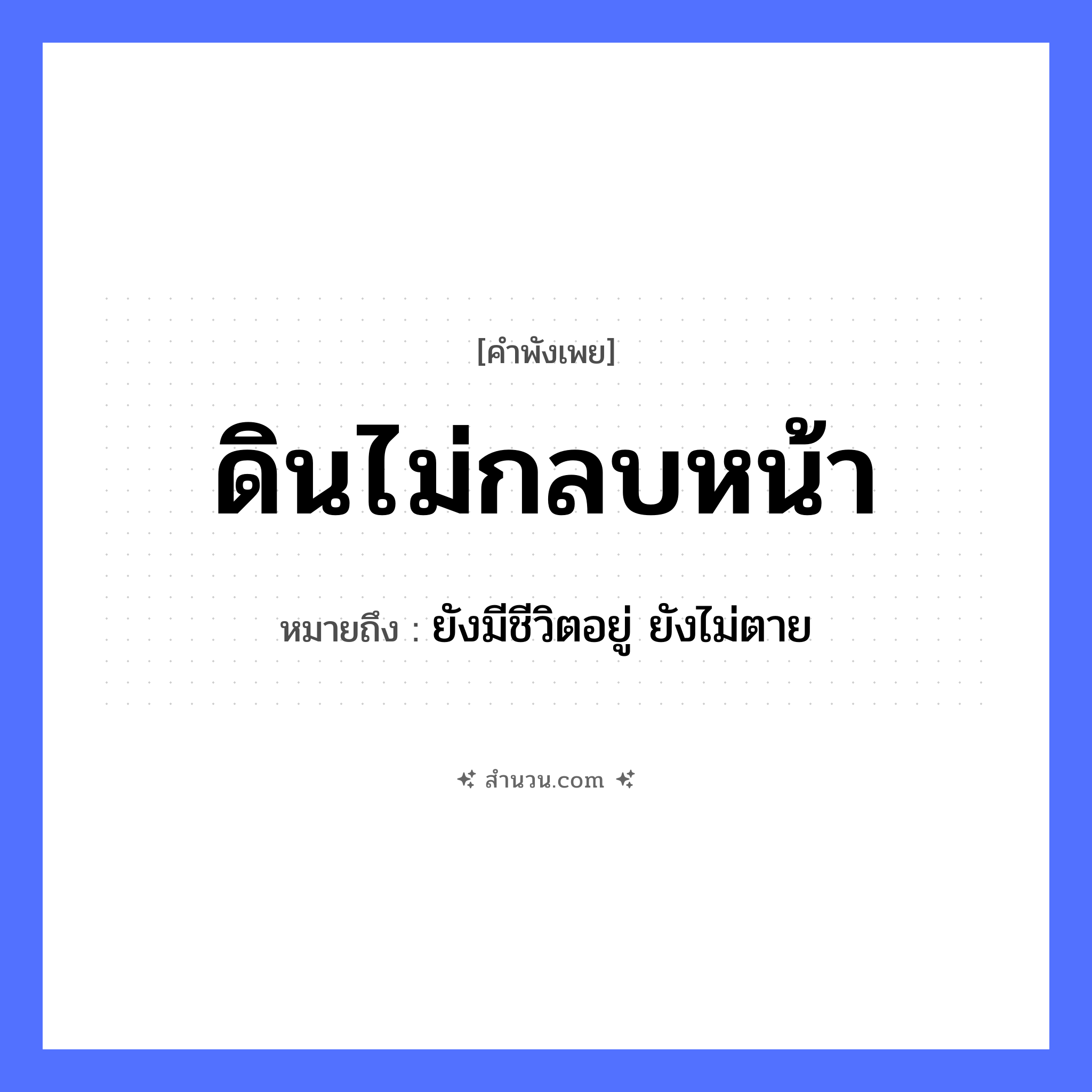 สำนวนไทย: ดินไม่กลบหน้า หมายถึง?, หมายถึง ยังมีชีวิตอยู่ ยังไม่ตาย คำนาม ดิน, หน้า คำกริยา กลบ หมวด คำพังเพย
