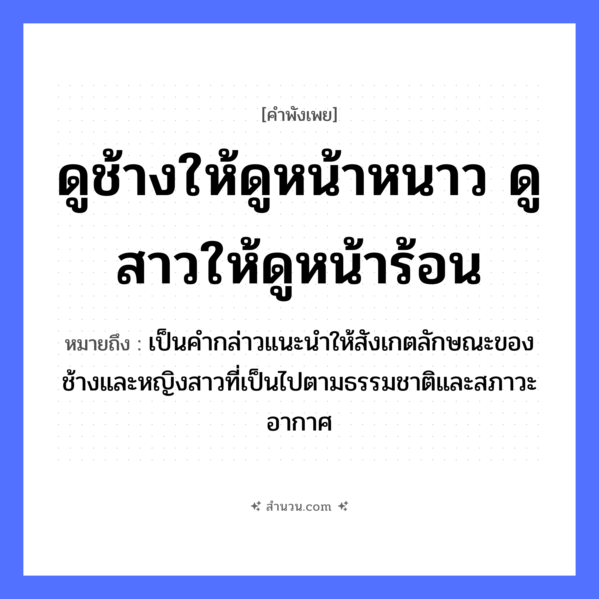 สำนวนไทย: ดูช้างให้ดูหน้าหนาว ดูสาวให้ดูหน้าร้อน หมายถึง?, หมายถึง เป็นคำกล่าวแนะนำให้สังเกตลักษณะของช้างและหญิงสาวที่เป็นไปตามธรรมชาติและสภาวะอากาศ คำนาม หญิง สัตว์ ช้าง อวัยวะ หน้า