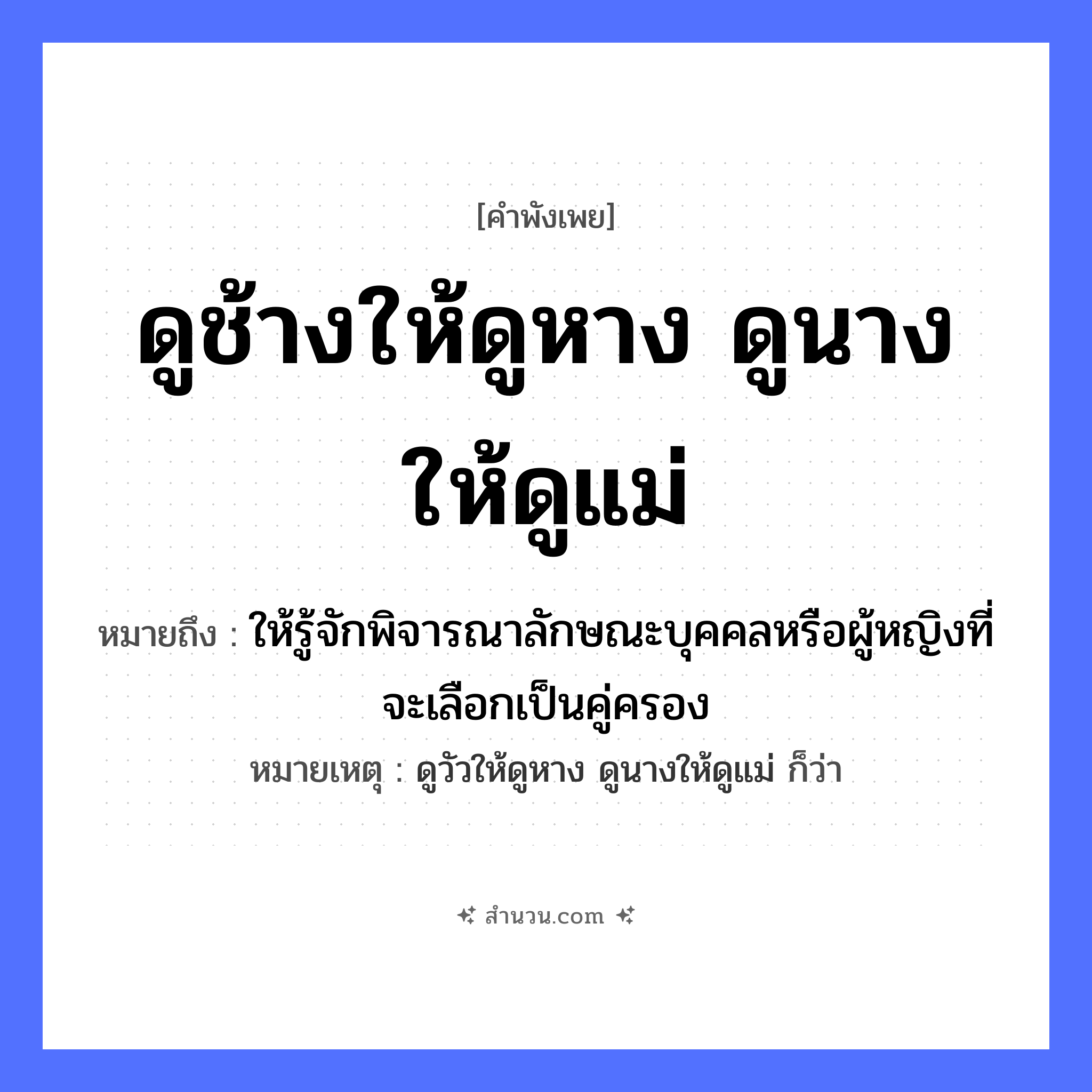 สำนวนไทย: ดูช้างให้ดูหาง ดูนางให้ดูแม่ หมายถึง?, หมายถึง ให้รู้จักพิจารณาลักษณะบุคคลหรือผู้หญิงที่จะเลือกเป็นคู่ครอง หมายเหตุ ดูวัวให้ดูหาง ดูนางให้ดูแม่ ก็ว่า ครอบครัว แม่ คำนาม หญิง สัตว์ ช้าง อวัยวะ หาง