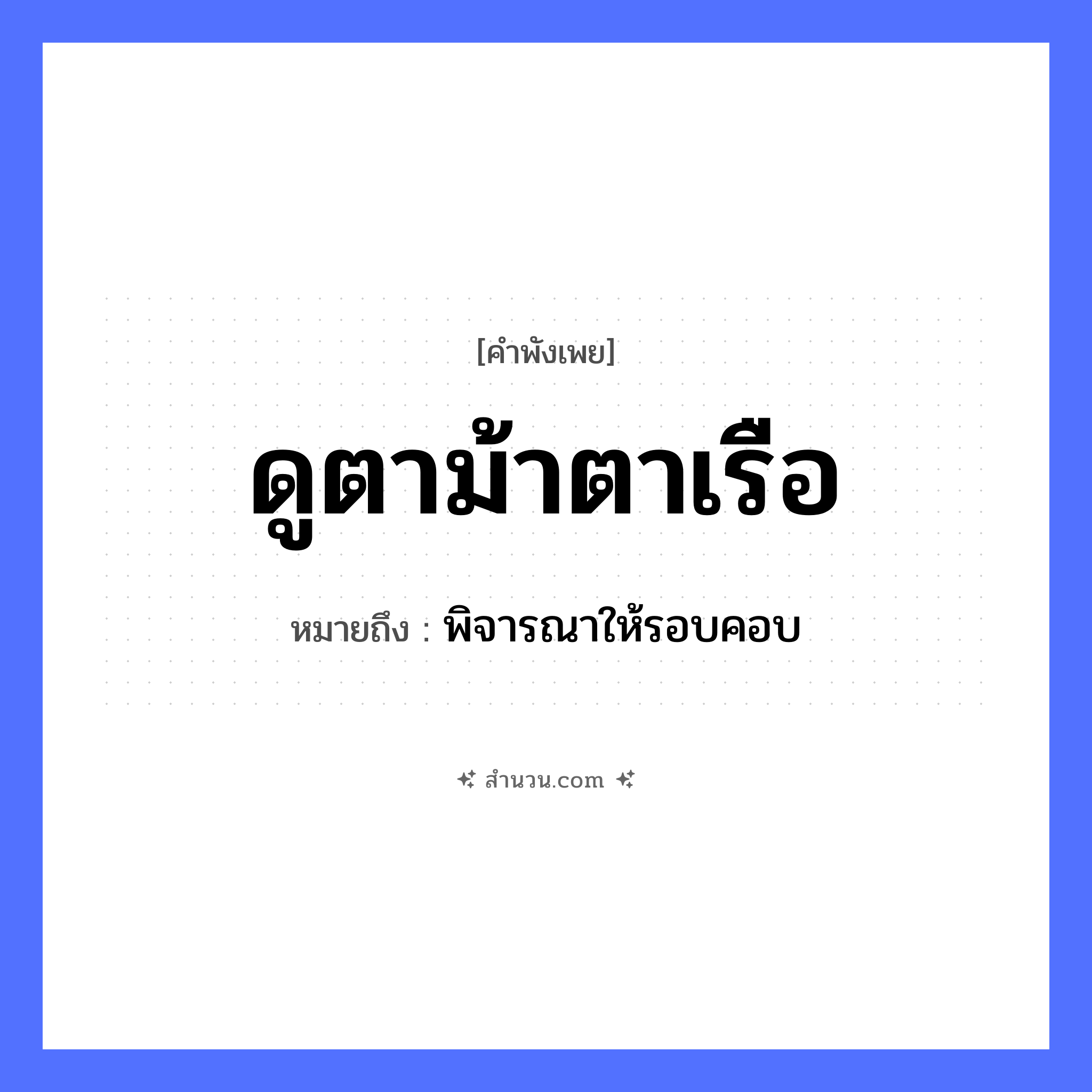 สำนวนไทย: ดูตาม้าตาเรือ หมายถึง?, หมายถึง พิจารณาให้รอบคอบ อวัยวะ ตา ยานพาหนะ เรือ
