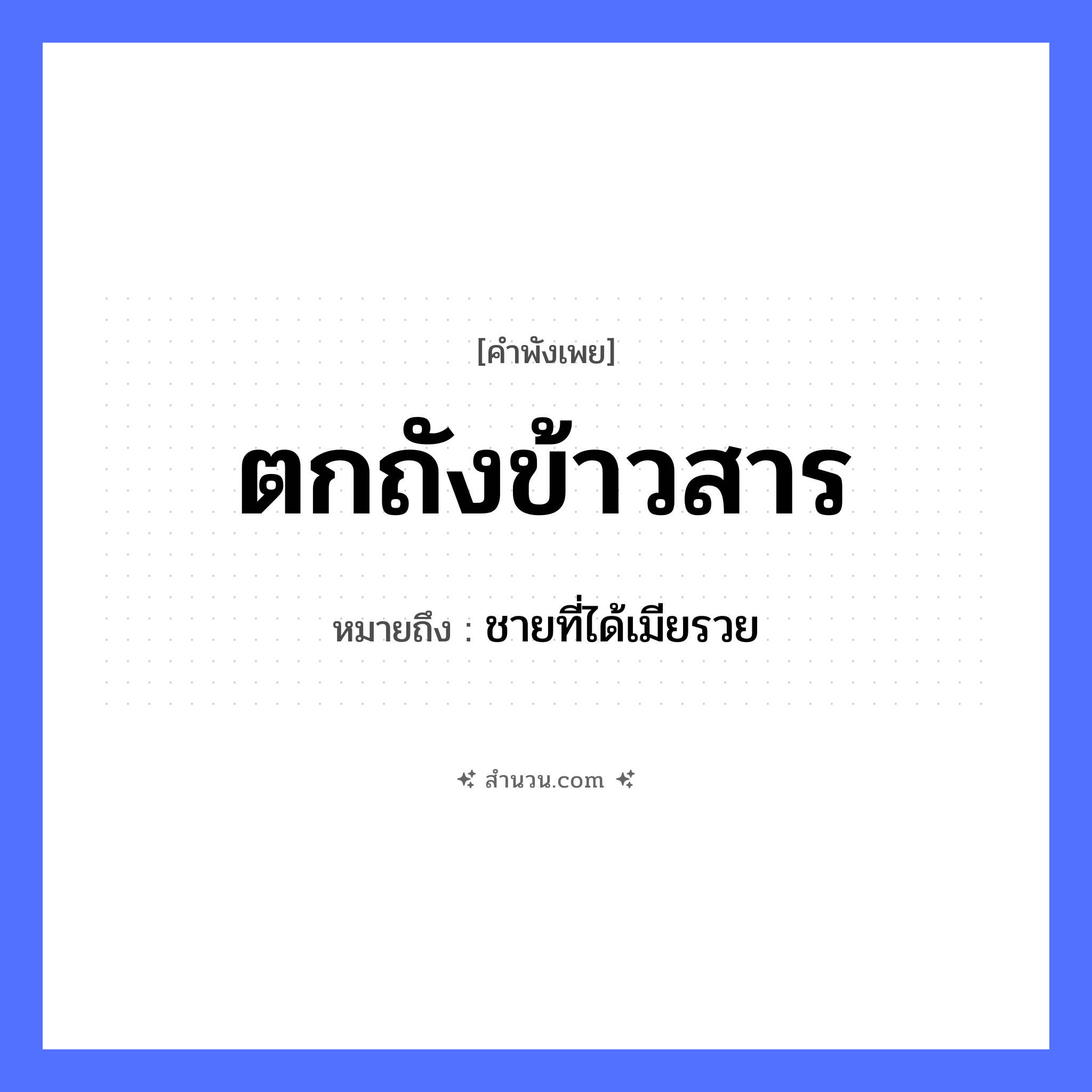 สำนวนไทย: ตกถังข้าวสาร หมายถึง?, หมายถึง ชายที่ได้เมียรวย คำกริยา ตก สิ่งของ ถัง, ข้าวสาร หมวด คำพังเพย