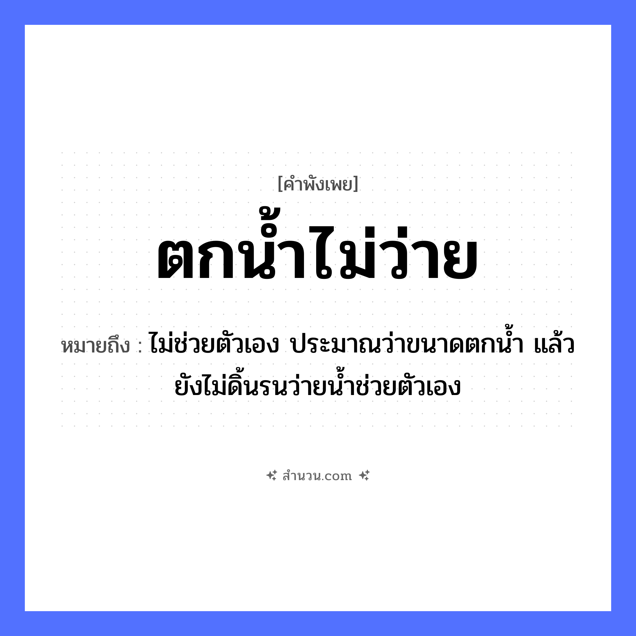 สำนวนไทย: ตกน้ำไม่ว่าย หมายถึง?, หมายถึง ไม่ช่วยตัวเอง ประมาณว่าขนาดตกน้ำ แล้วยังไม่ดิ้นรนว่ายน้ำช่วยตัวเอง คำกริยา ตก, ว่าย ธรรมชาติ น้ำ หมวด คำพังเพย