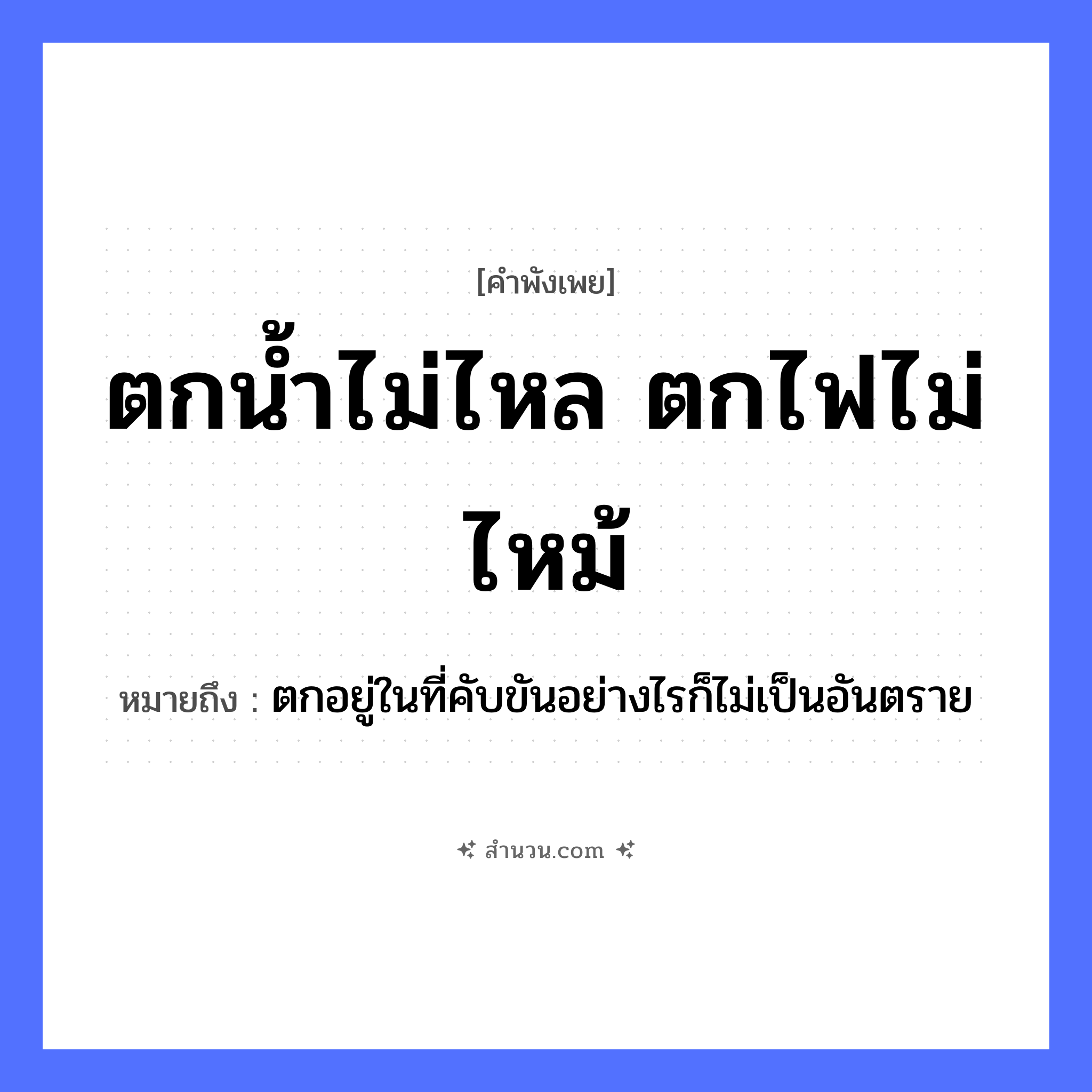 สำนวนไทย: ตกน้ำไม่ไหล ตกไฟไม่ไหม้ หมายถึง?, หมายถึง ตกอยู่ในที่คับขันอย่างไรก็ไม่เป็นอันตราย คำกริยา ตก, ไหล, ไหม้ ธรรมชาติ น้ำ, ไฟ หมวด คำพังเพย