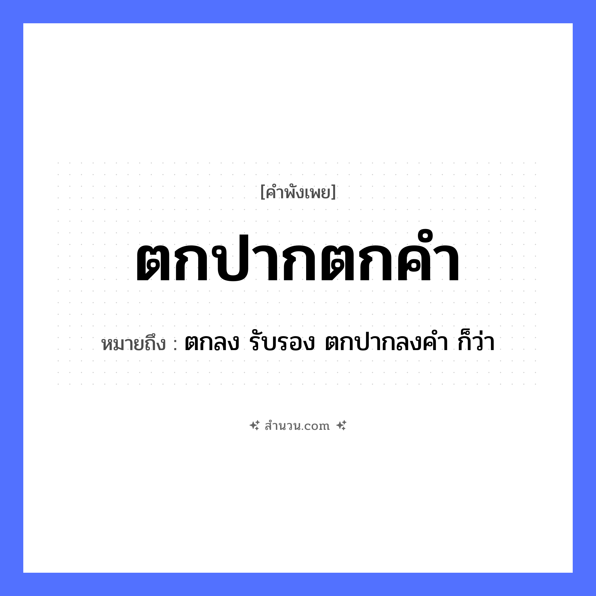 สำนวนไทย: ตกปากตกคำ หมายถึง?, หมายถึง ตกลง รับรอง ตกปากลงคำ ก็ว่า คำนาม คำ อวัยวะ ปาก คำกริยา ตก หมวด คำพังเพย