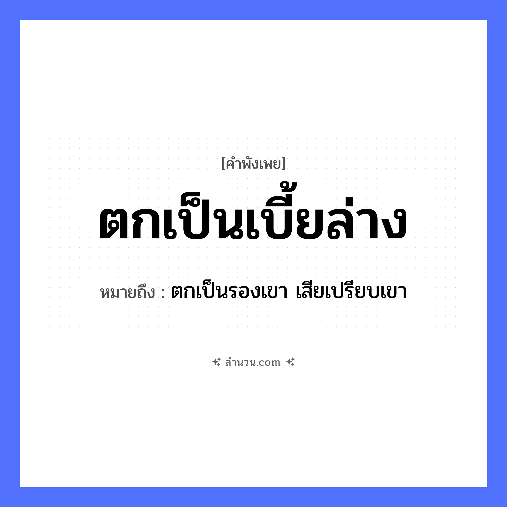 สำนวนไทย: ตกเป็นเบี้ยล่าง หมายถึง?, หมายถึง ตกเป็นรองเขา เสียเปรียบเขา คำกริยา ตก สิ่งของ เบี้ย, หมากรุก หมวด คำพังเพย