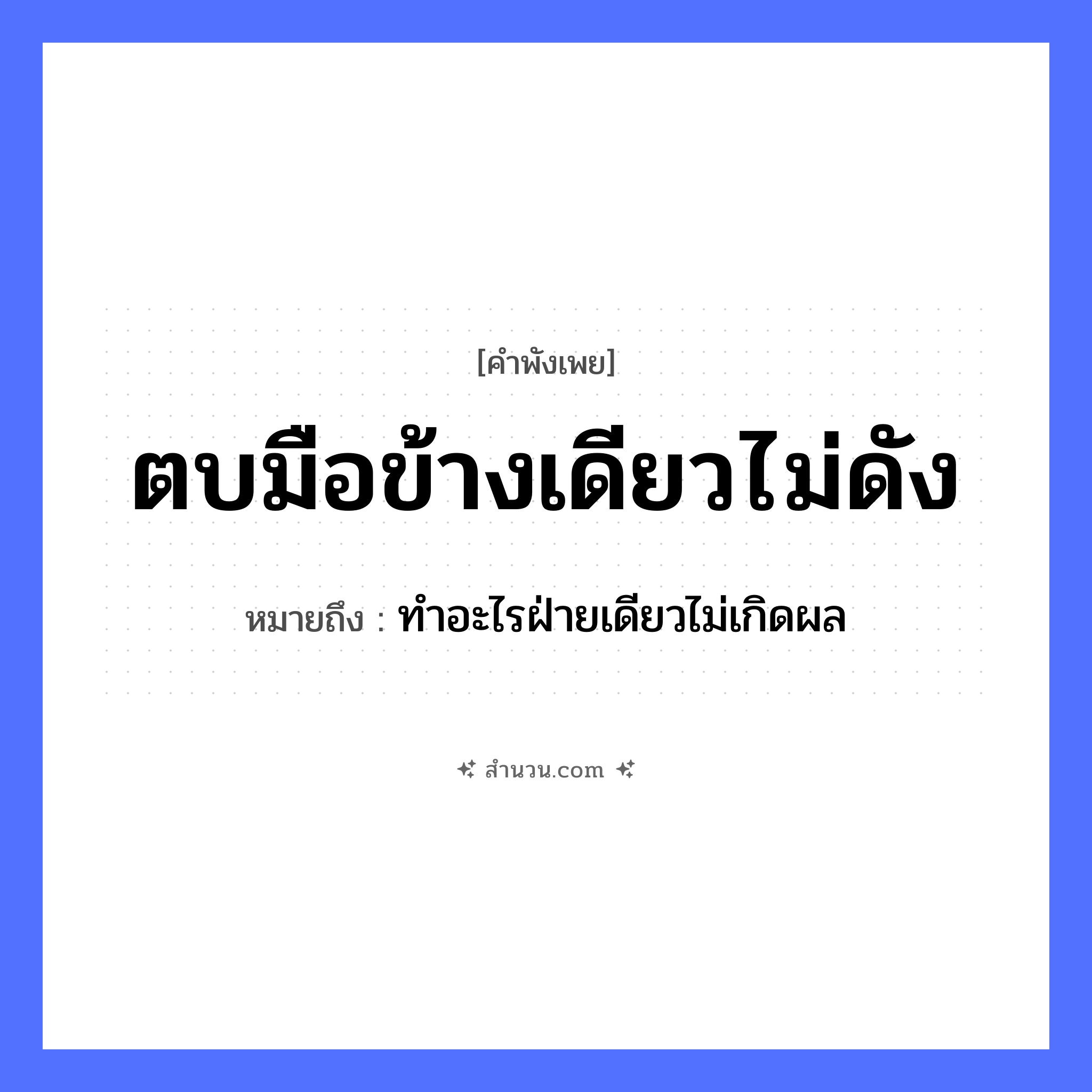 สำนวนไทย: ตบมือข้างเดียวไม่ดัง หมายถึง?, หมายถึง ทำอะไรฝ่ายเดียวไม่เกิดผล อวัยวะ มือ คำกริยา ตบ