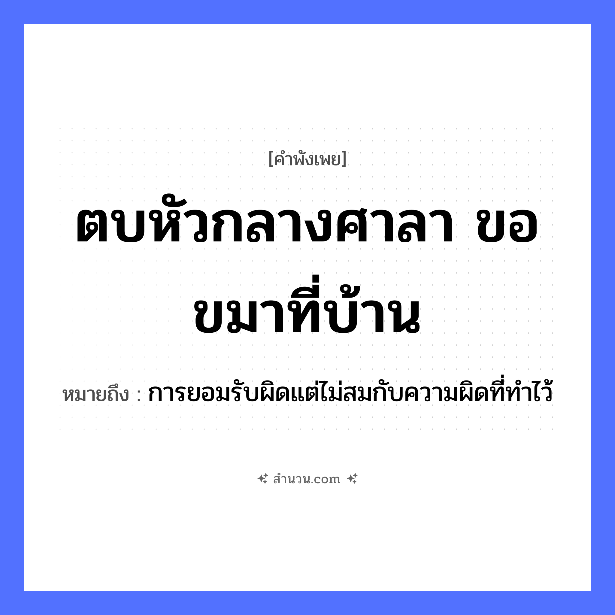 สำนวนไทย: ตบหัวกลางศาลา ขอขมาที่บ้าน หมายถึง?, หมายถึง การยอมรับผิดแต่ไม่สมกับความผิดที่ทำไว้ คำกริยา ตบ, ขอขมา สถานที่ ศาลา, บ้าน อวัยวะ หัว หมวด คำพังเพย