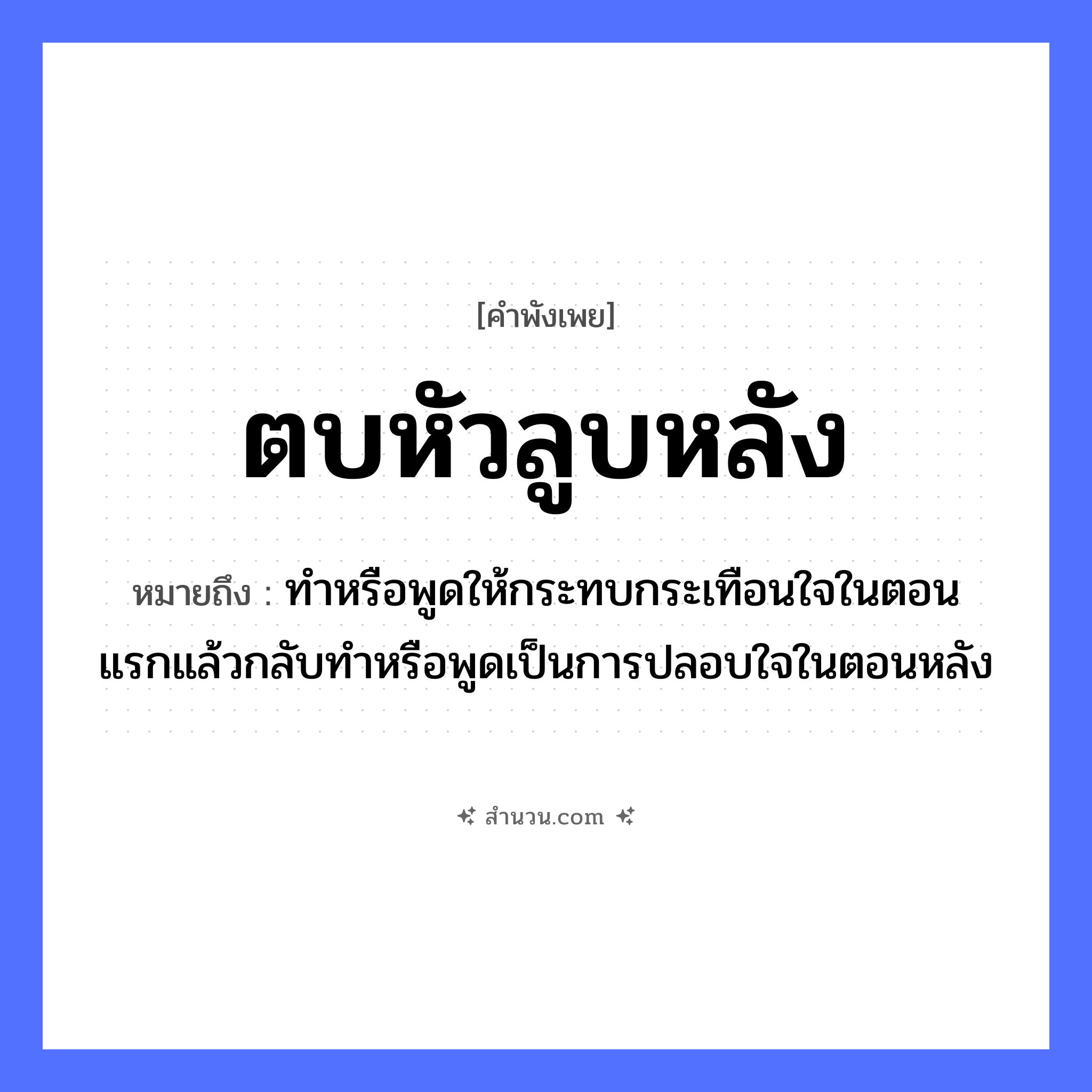 สำนวนไทย: ตบหัวลูบหลัง หมายถึง?, หมายถึง ทำหรือพูดให้กระทบกระเทือนใจในตอนแรกแล้วกลับทำหรือพูดเป็นการปลอบใจในตอนหลัง อวัยวะ ใจ คำกริยา ตบ