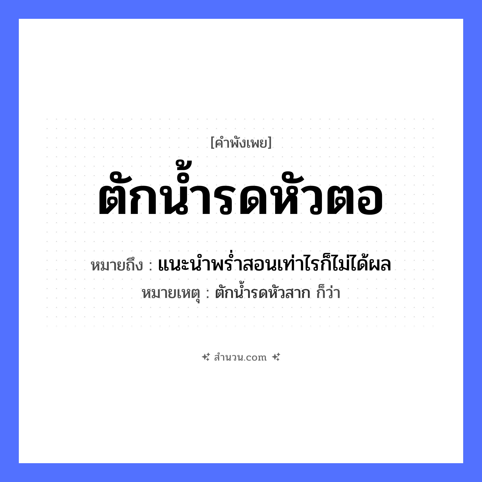 สำนวนไทย: ตักน้ำรดหัวตอ หมายถึง?, หมายถึง แนะนําพรํ่าสอนเท่าไรก็ไม่ได้ผล หมายเหตุ ตักนํ้ารดหัวสาก ก็ว่า ธรรมชาติ น้ำ