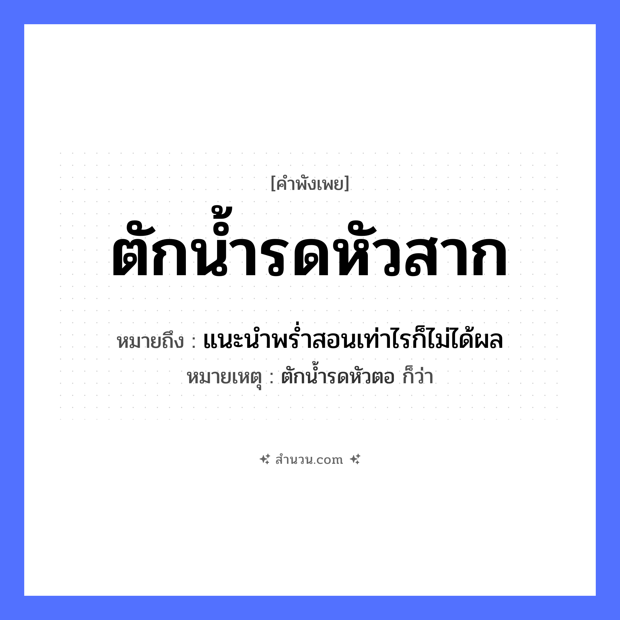 สำนวนไทย: ตักน้ำรดหัวสาก หมายถึง?, หมายถึง แนะนําพรํ่าสอนเท่าไรก็ไม่ได้ผล หมายเหตุ ตักน้ำรดหัวตอ ก็ว่า ธรรมชาติ น้ำ