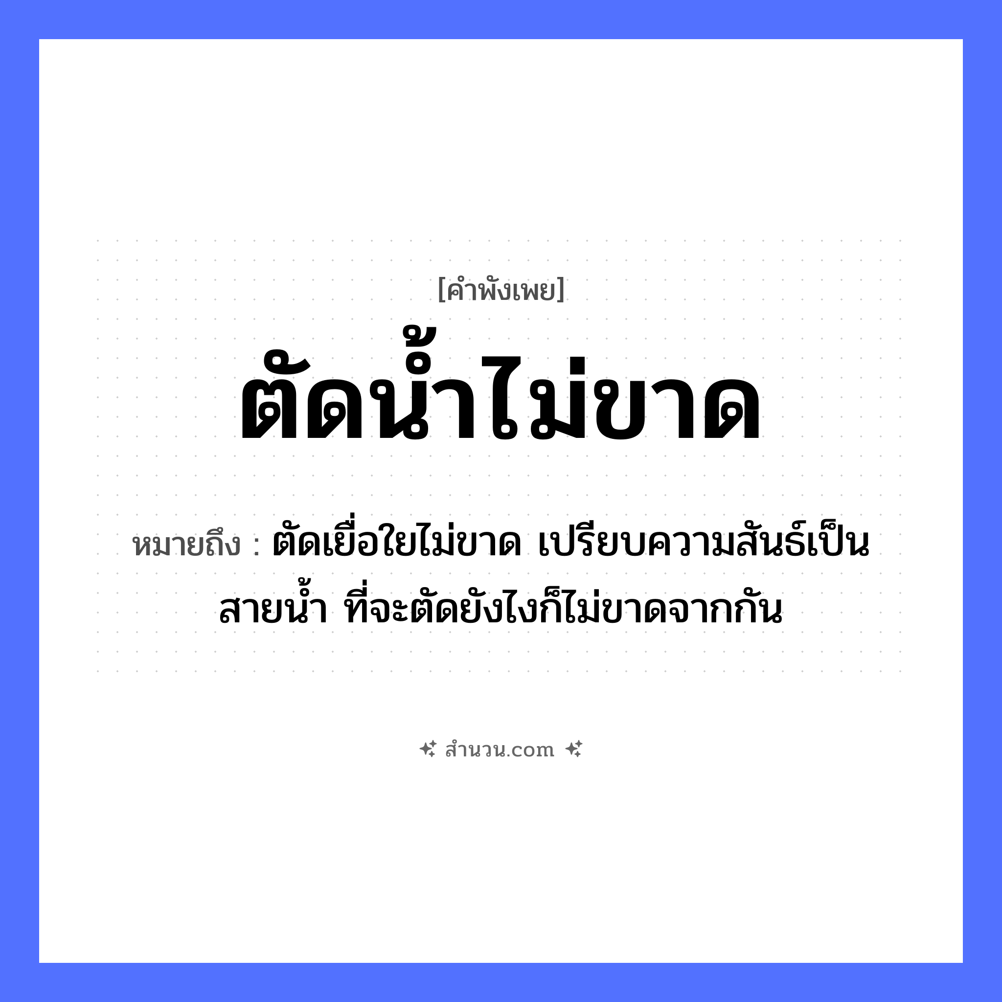 สำนวนไทย: ตัดน้ำไม่ขาด หมายถึง?, หมายถึง ตัดเยื่อใยไม่ขาด เปรียบความสันธ์เป็นสายน้ำ ที่จะตัดยังไงก็ไม่ขาดจากกัน ธรรมชาติ น้ำ