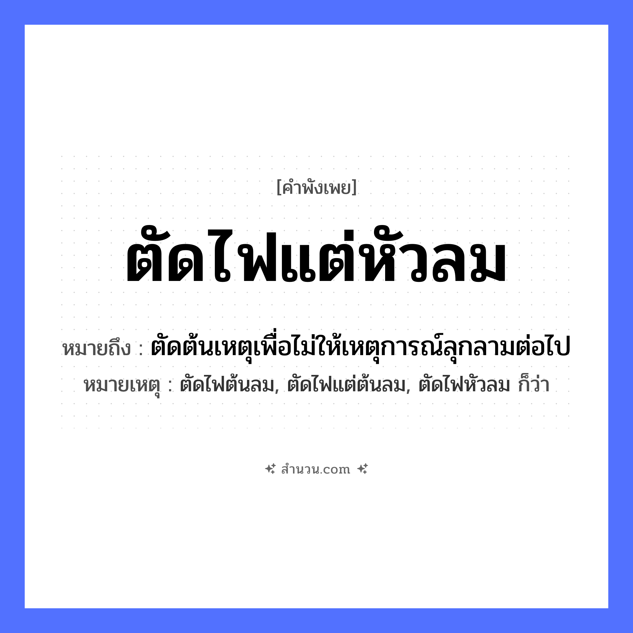 สำนวนไทย: ตัดไฟแต่หัวลม หมายถึง?, หมายถึง ตัดต้นเหตุเพื่อไม่ให้เหตุการณ์ลุกลามต่อไป หมายเหตุ ตัดไฟต้นลม, ตัดไฟแต่ต้นลม, ตัดไฟหัวลม ก็ว่า ธรรมชาติ ไฟ, ลม