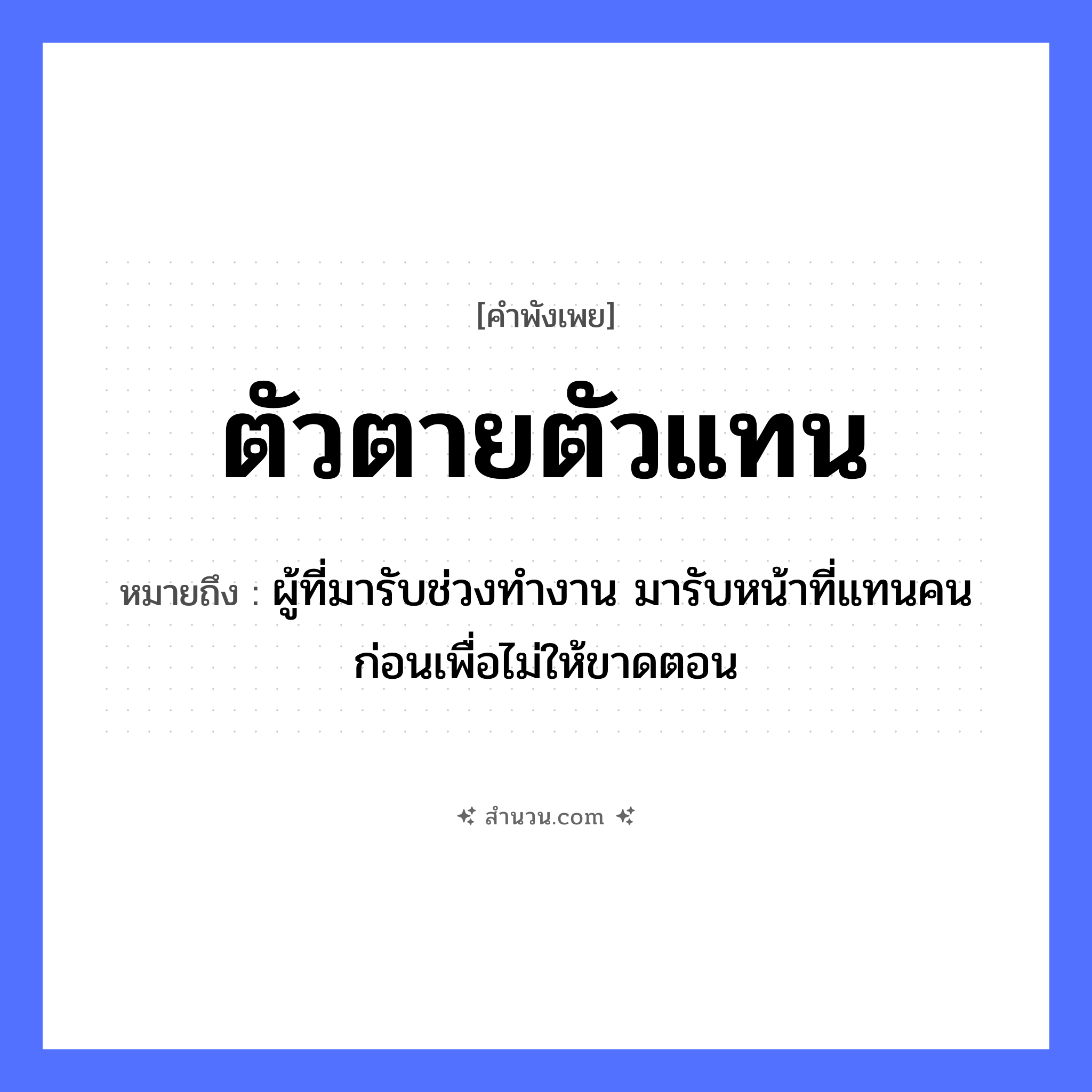 สำนวนไทย: ตัวตายตัวแทน หมายถึง?, หมายถึง ผู้ที่มารับช่วงทำงาน มารับหน้าที่แทนคนก่อนเพื่อไม่ให้ขาดตอน คำนาม ตัว คำกริยา ตาย, แทน หมวด คำพังเพย