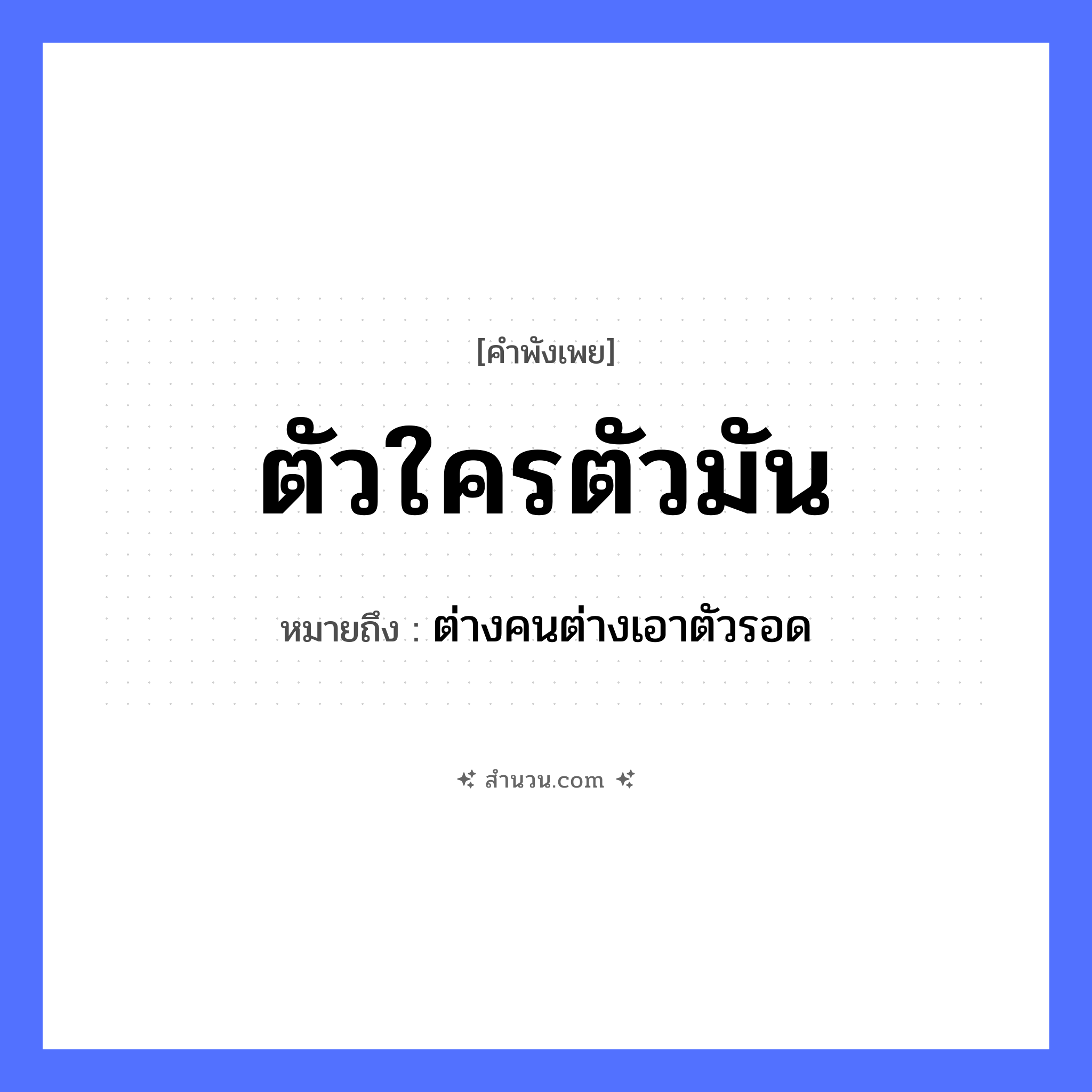 สำนวนไทย: ตัวใครตัวมัน หมายถึง?, หมายถึง ต่างคนต่างเอาตัวรอด คำนาม ตัว คำกริยา อยู่ หมวด คำพังเพย