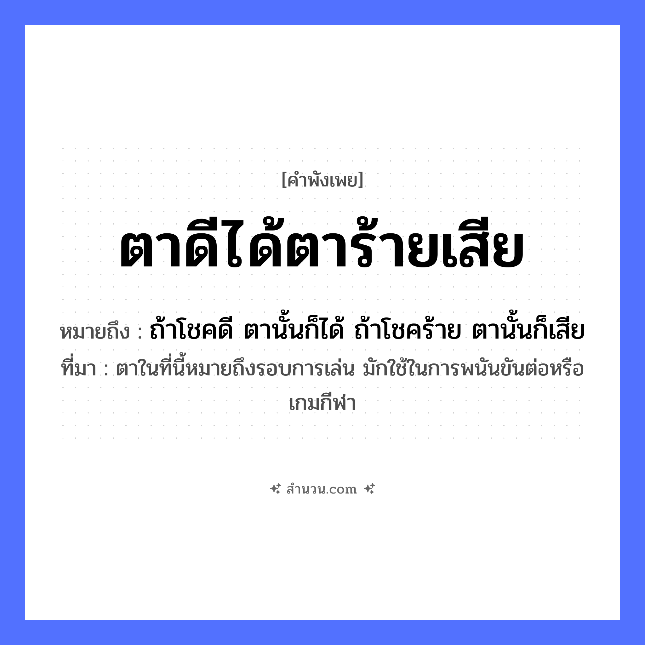 สำนวนไทย: ตาดีได้ตาร้ายเสีย หมายถึง?, หมายถึง ถ้าโชคดี ตานั้นก็ได้ ถ้าโชคร้าย ตานั้นก็เสีย ที่มา ตาในที่นี้หมายถึงรอบการเล่น มักใช้ในการพนันขันต่อหรือเกมกีฬา อวัยวะ ตา