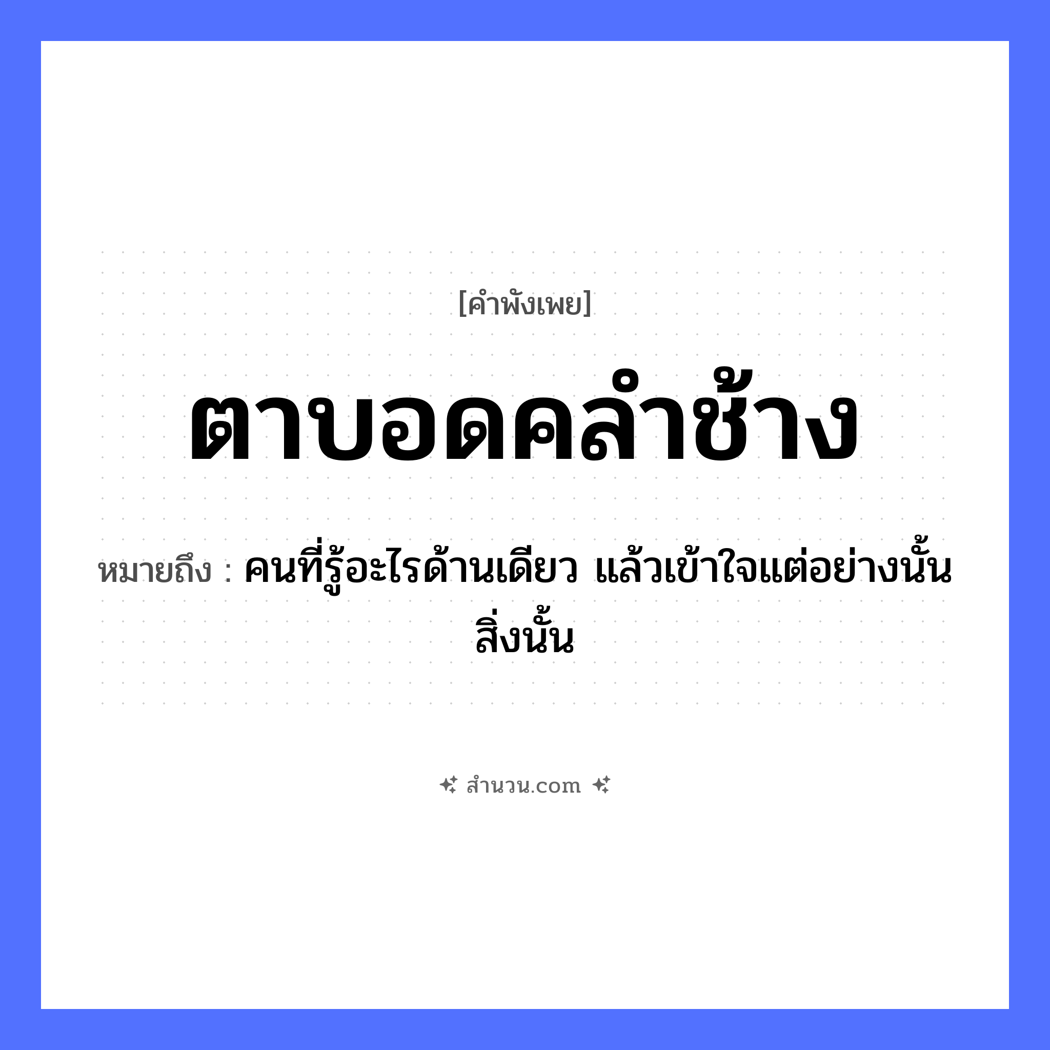 สำนวนไทย: ตาบอดคลำช้าง หมายถึง?, หมายถึง คนที่รู้อะไรด้านเดียว แล้วเข้าใจแต่อย่างนั้น สิ่งนั้น สัตว์ ช้าง อวัยวะ ตา คำกริยา คลำ, บอด หมวด คำพังเพย