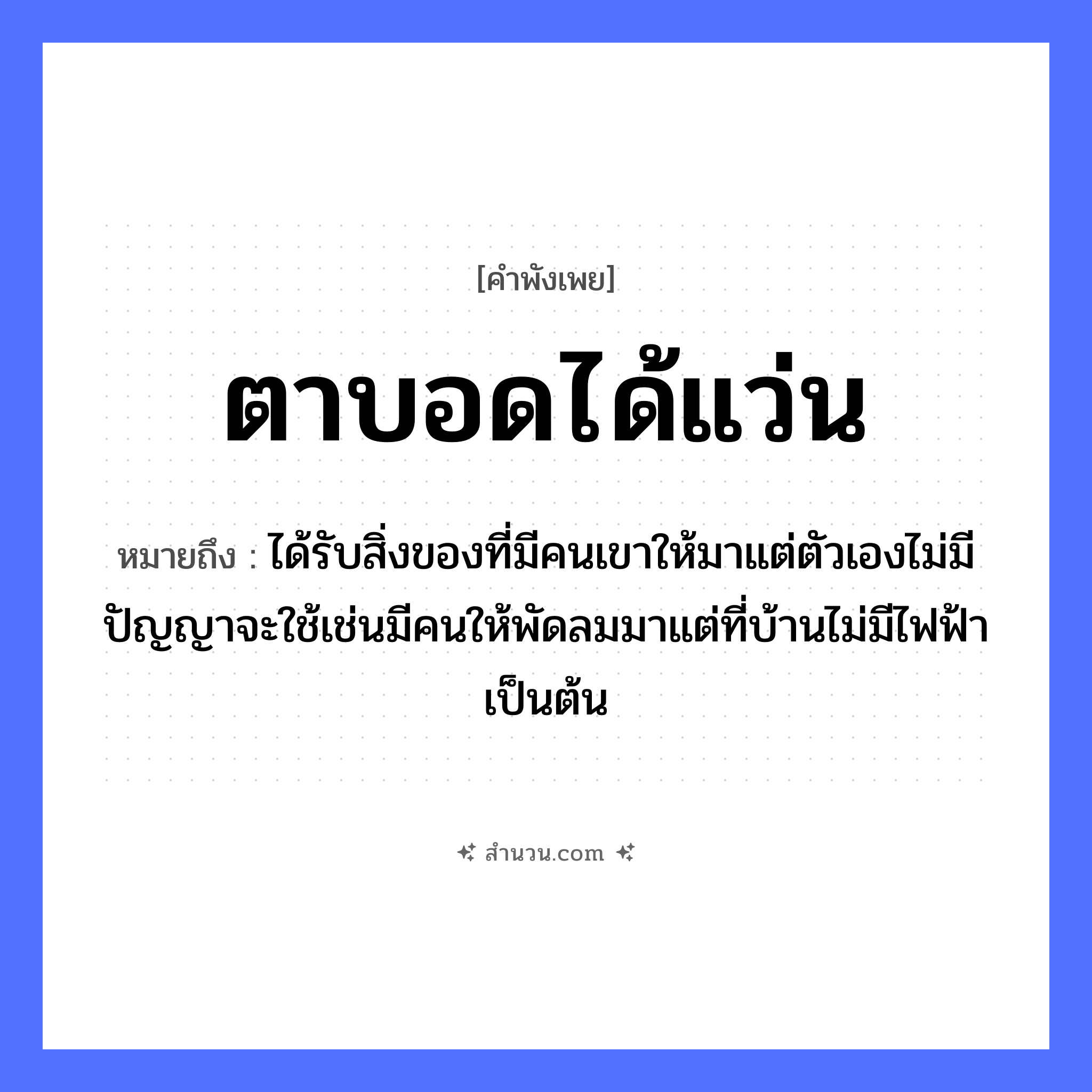สำนวนไทย: ตาบอดได้แว่น หมายถึง?, หมายถึง ได้รับสิ่งของที่มีคนเขาให้มาแต่ตัวเองไม่มีปัญญาจะใช้เช่นมีคนให้พัดลมมาแต่ที่บ้านไม่มีไฟฟ้าเป็นต้น คำนาม คน อวัยวะ ตา, ตัว ธรรมชาติ ลม, ไฟ, ฟ้า