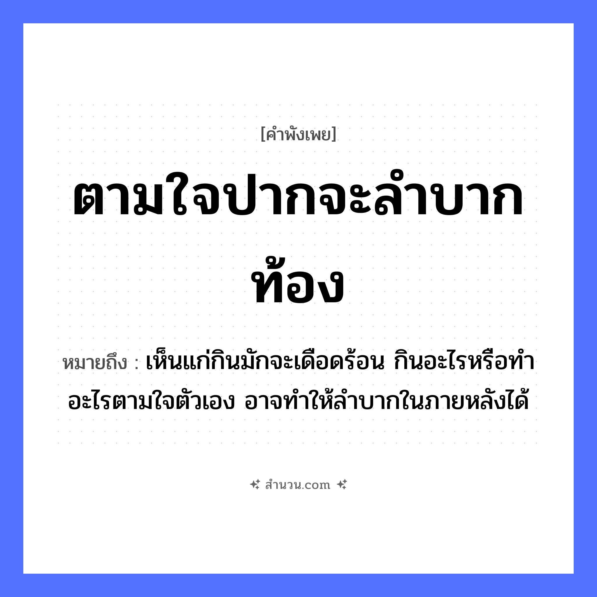สำนวนไทย: ตามใจปากจะลำบากท้อง หมายถึง?, หมายถึง เห็นแก่กินมักจะเดือดร้อน กินอะไรหรือทำอะไรตามใจตัวเอง อาจทำให้ลำบากในภายหลังได้ อวัยวะ ปาก, ใจ, ตัว