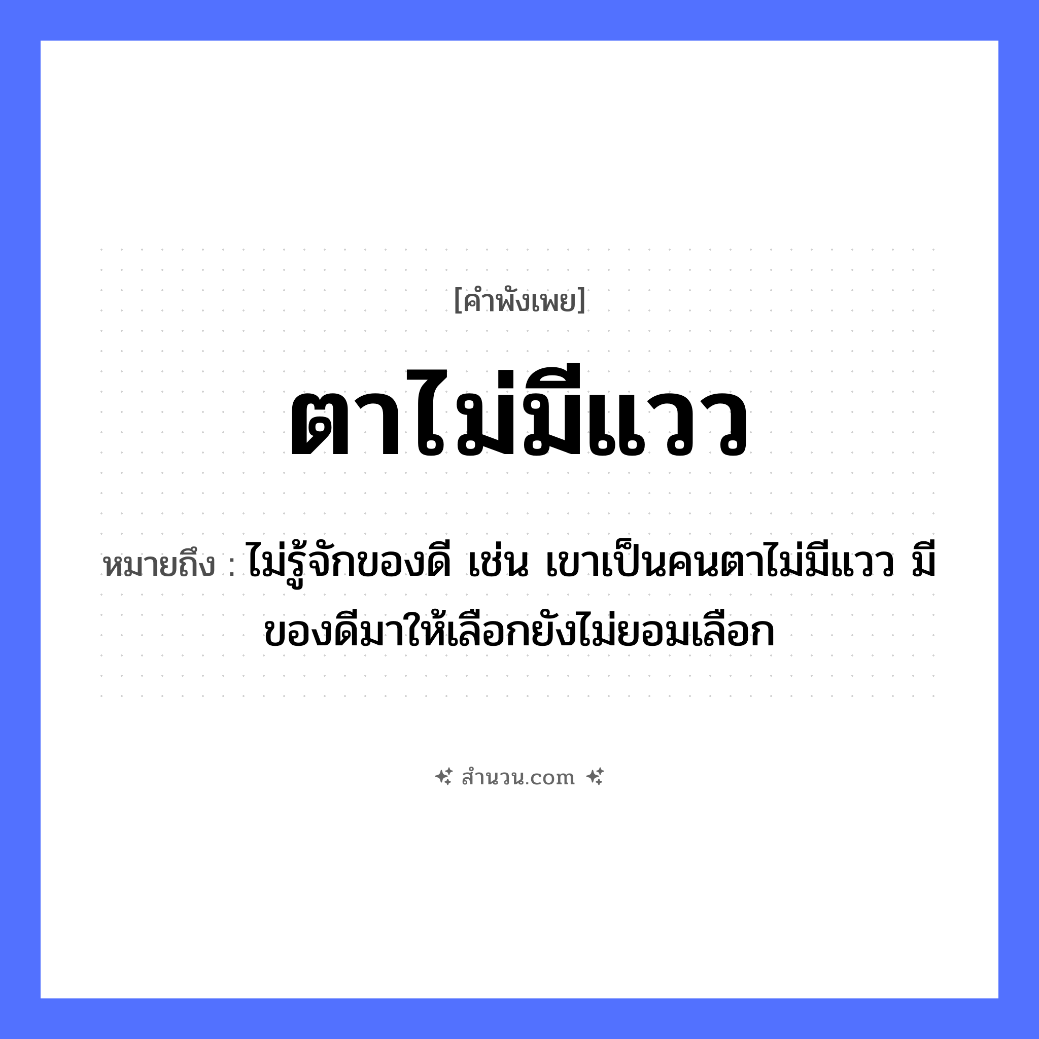 สำนวนไทย: ตาไม่มีแวว หมายถึง?, หมายถึง ไม่รู้จักของดี เช่น เขาเป็นคนตาไม่มีแวว มีของดีมาให้เลือกยังไม่ยอมเลือก คำนาม แวว, ประกาย อวัยวะ ตา หมวด คำพังเพย