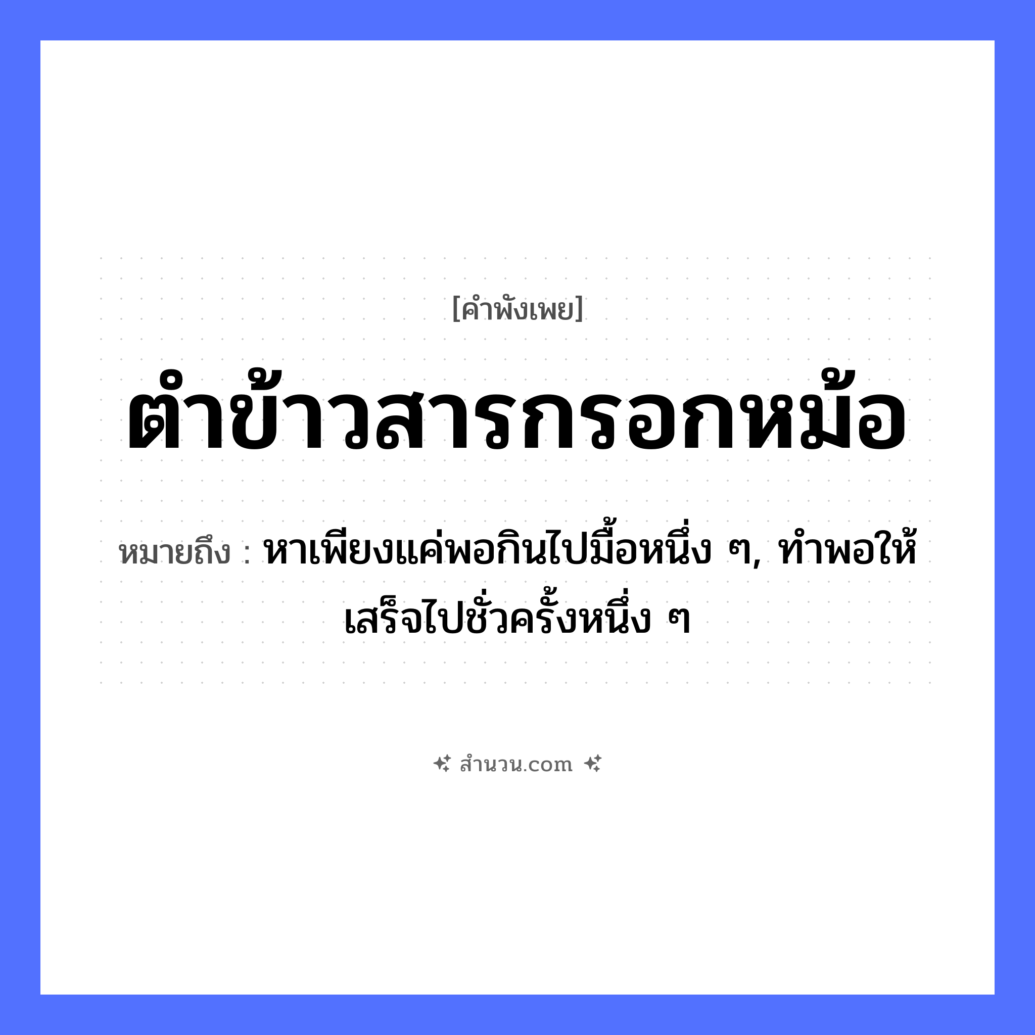 สำนวนไทย: ตำข้าวสารกรอกหม้อ หมายถึง?, หมายถึง หาเพียงแค่พอกินไปมื้อหนึ่ง ๆ, ทําพอให้เสร็จไปชั่วครั้งหนึ่ง ๆ อาหาร ข้าวสาร คำกริยา ตำ, กรอก สิ่งของ หม้อ, ครก หมวด คำพังเพย