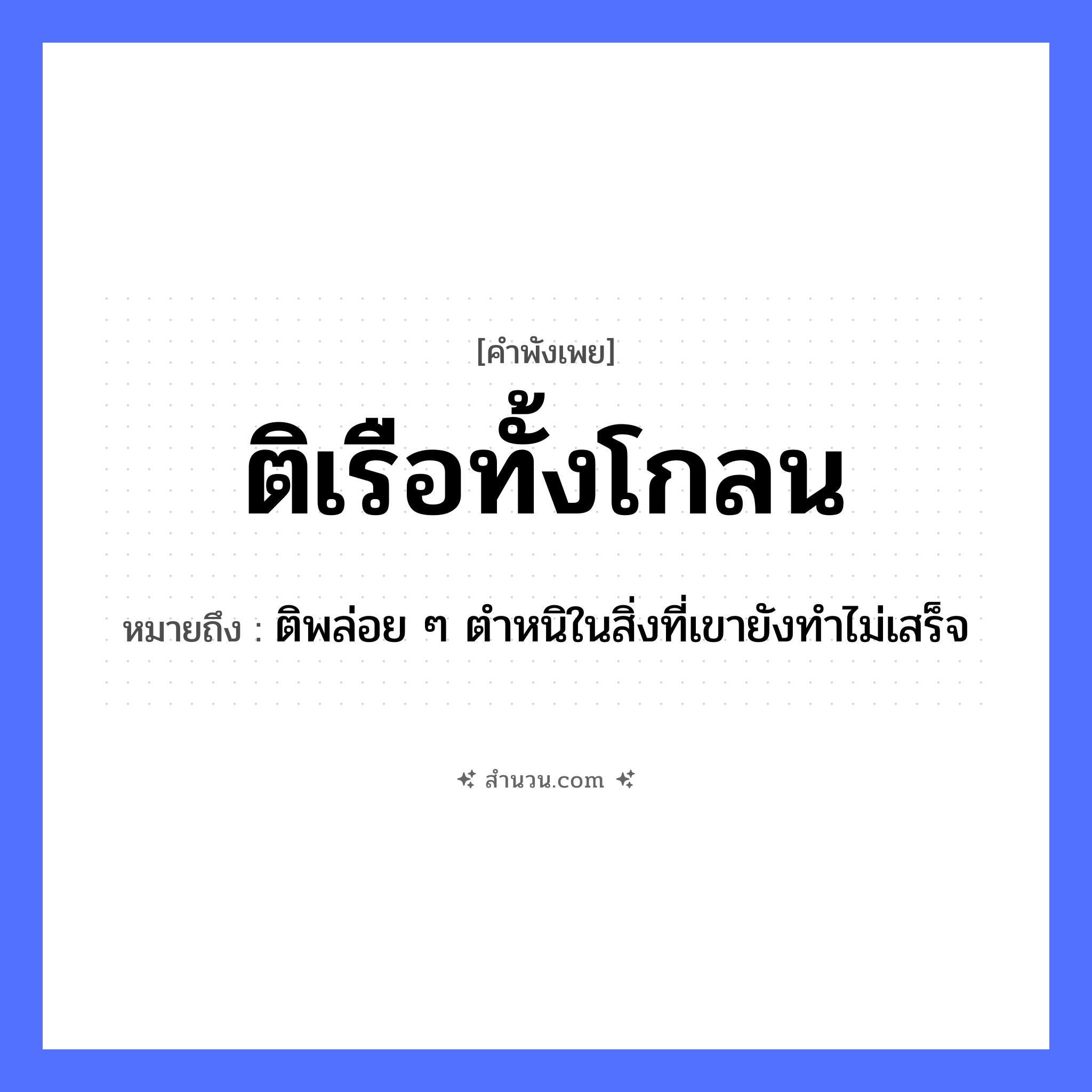 สำนวนไทย: ติเรือทั้งโกลน หมายถึง?, หมายถึง ติพล่อย ๆ ตำหนิในสิ่งที่เขายังทำไม่เสร็จ คำกริยา ติ สิ่งของ เรือ คำนาม โกลน หมวด คำพังเพย