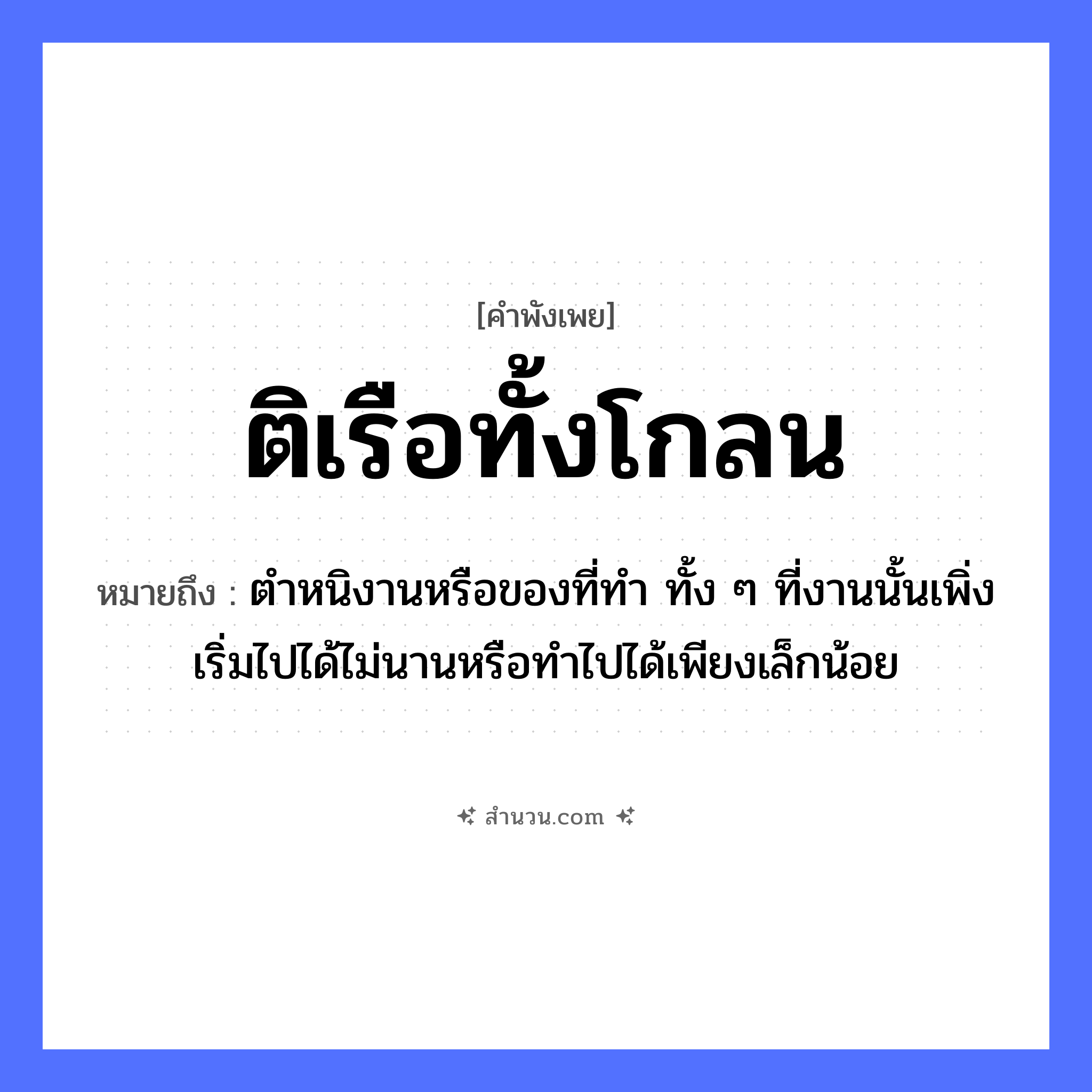 สำนวนไทย: ติเรือทั้งโกลน หมายถึง?, หมายถึง ตำหนิงานหรือของที่ทำ ทั้ง ๆ ที่งานนั้นเพิ่งเริ่มไปได้ไม่นานหรือทำไปได้เพียงเล็กน้อย อาชีพ ช่างต่อเรือ คำกริยา ติ สิ่งของ โกลน ยานพาหนะ เรือ หมวด คำพังเพย