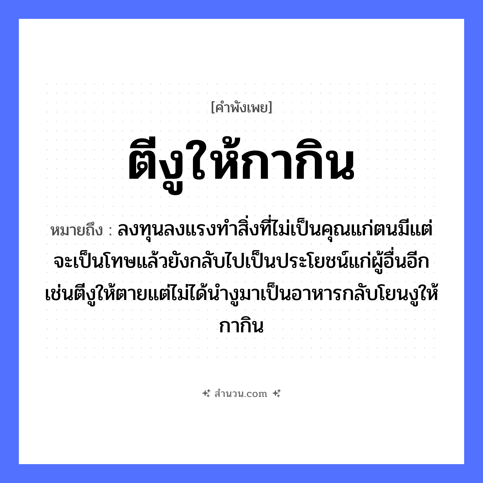 สำนวนไทย: ตีงูให้กากิน หมายถึง?, หมายถึง ลงทุนลงแรงทำสิ่งที่ไม่เป็นคุณแก่ตนมีแต่จะเป็นโทษแล้วยังกลับไปเป็นประโยชน์แก่ผู้อื่นอีกเช่นตีงูให้ตายแต่ไม่ได้นำงูมาเป็นอาหารกลับโยนงูให้กากิน สัตว์ งู, กา คำกริยา ตี, ตาย
