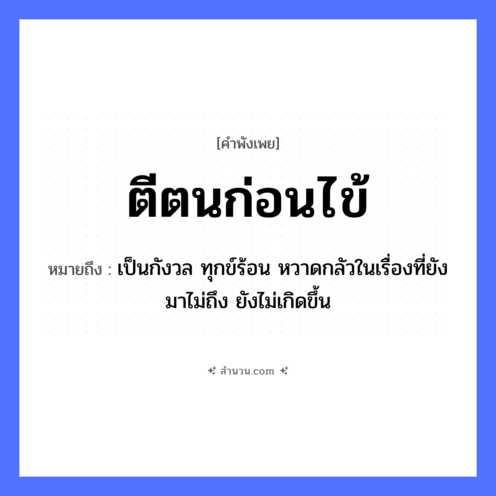 สำนวนไทย: ตีตนก่อนไข้ หมายถึง?, หมายถึง เป็นกังวล ทุกข์ร้อน หวาดกลัวในเรื่องที่ยังมาไม่ถึง ยังไม่เกิดขึ้น คำกริยา ตี