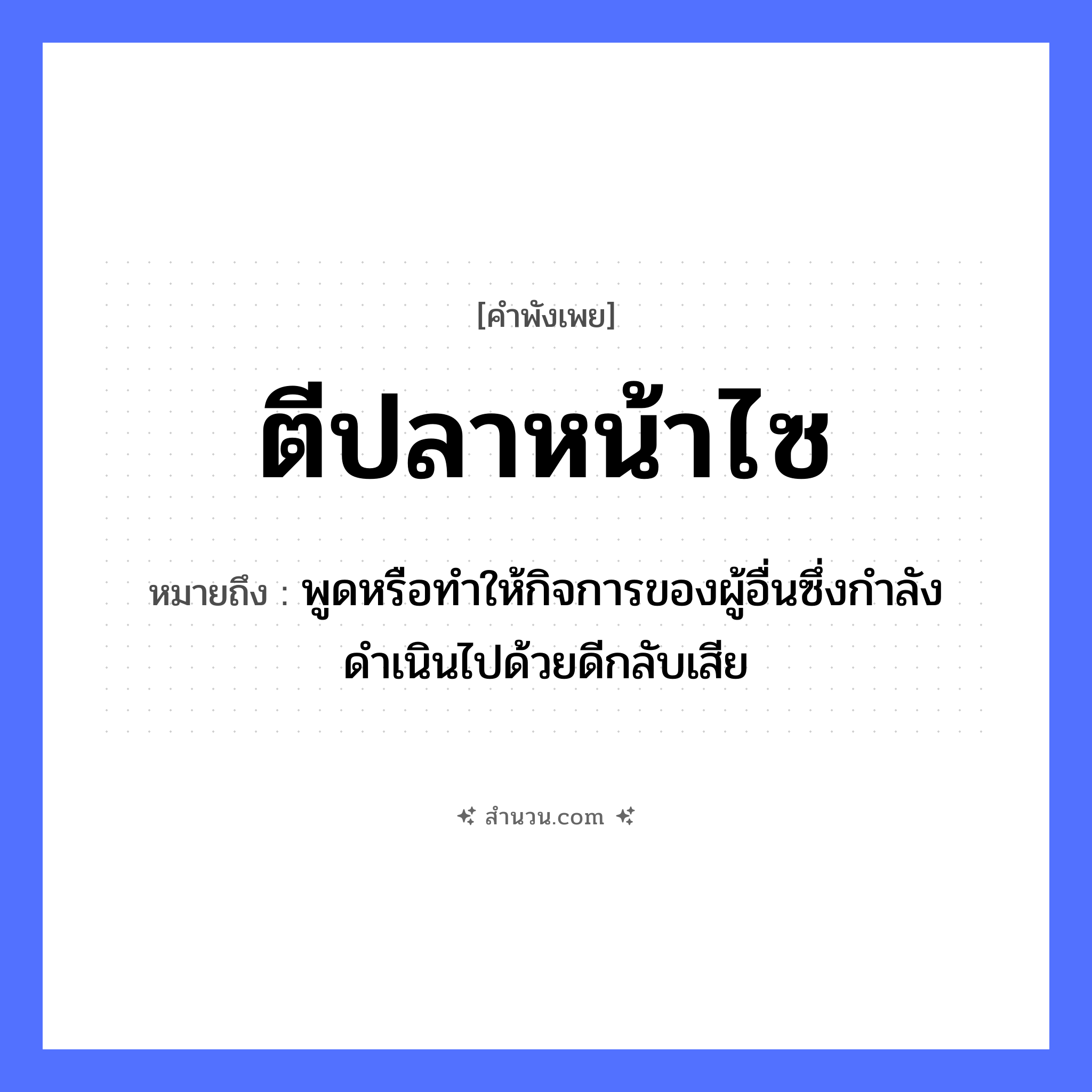 สำนวนไทย: ตีปลาหน้าไซ หมายถึง?, หมายถึง พูดหรือทำให้กิจการของผู้อื่นซึ่งกำลังดำเนินไปด้วยดีกลับเสีย สัตว์ ปลา คำกริยา ตี อุปกรณ์ ไซ หมวด คำพังเพย