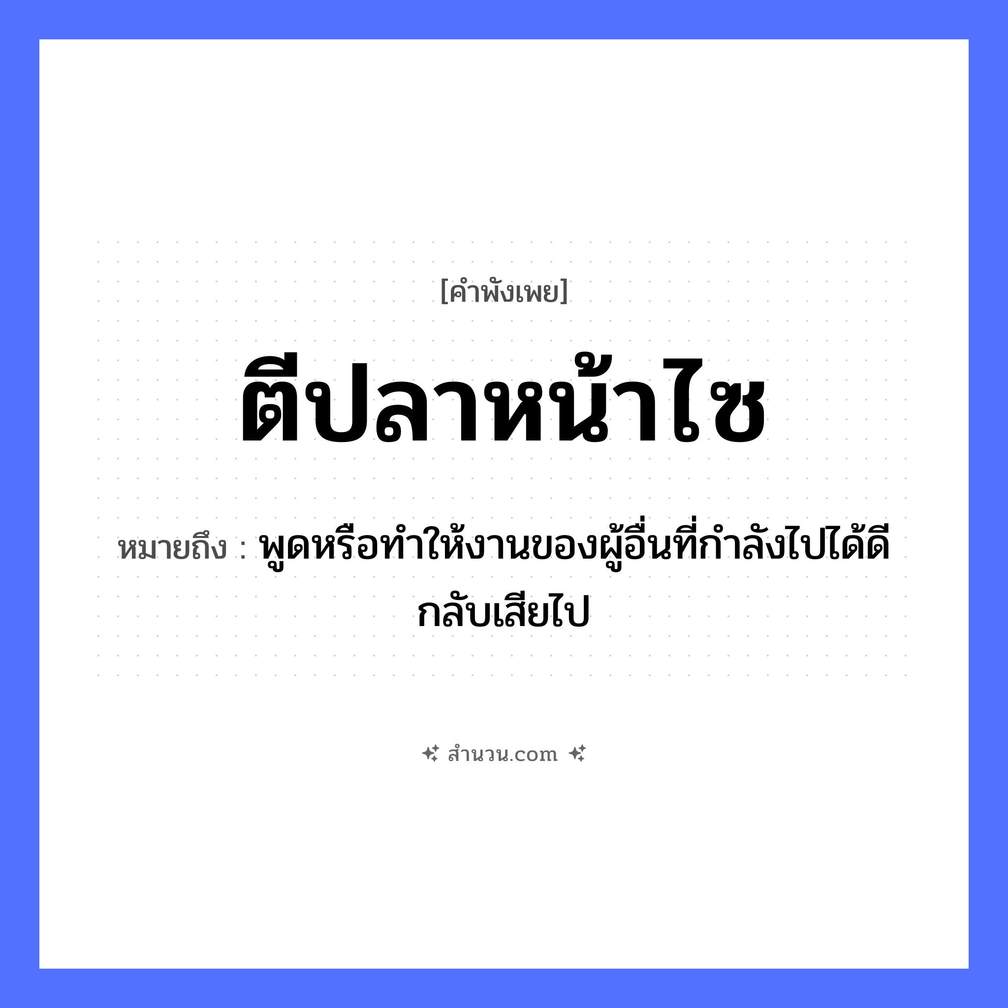 สำนวนไทย: ตีปลาหน้าไซ หมายถึง?, หมายถึง พูดหรือทำให้งานของผู้อื่นที่กำลังไปได้ดีกลับเสียไป สัตว์ ปลา อาชีพ ชาวประมง คำกริยา ตี สิ่งของ ไซ หมวด คำพังเพย