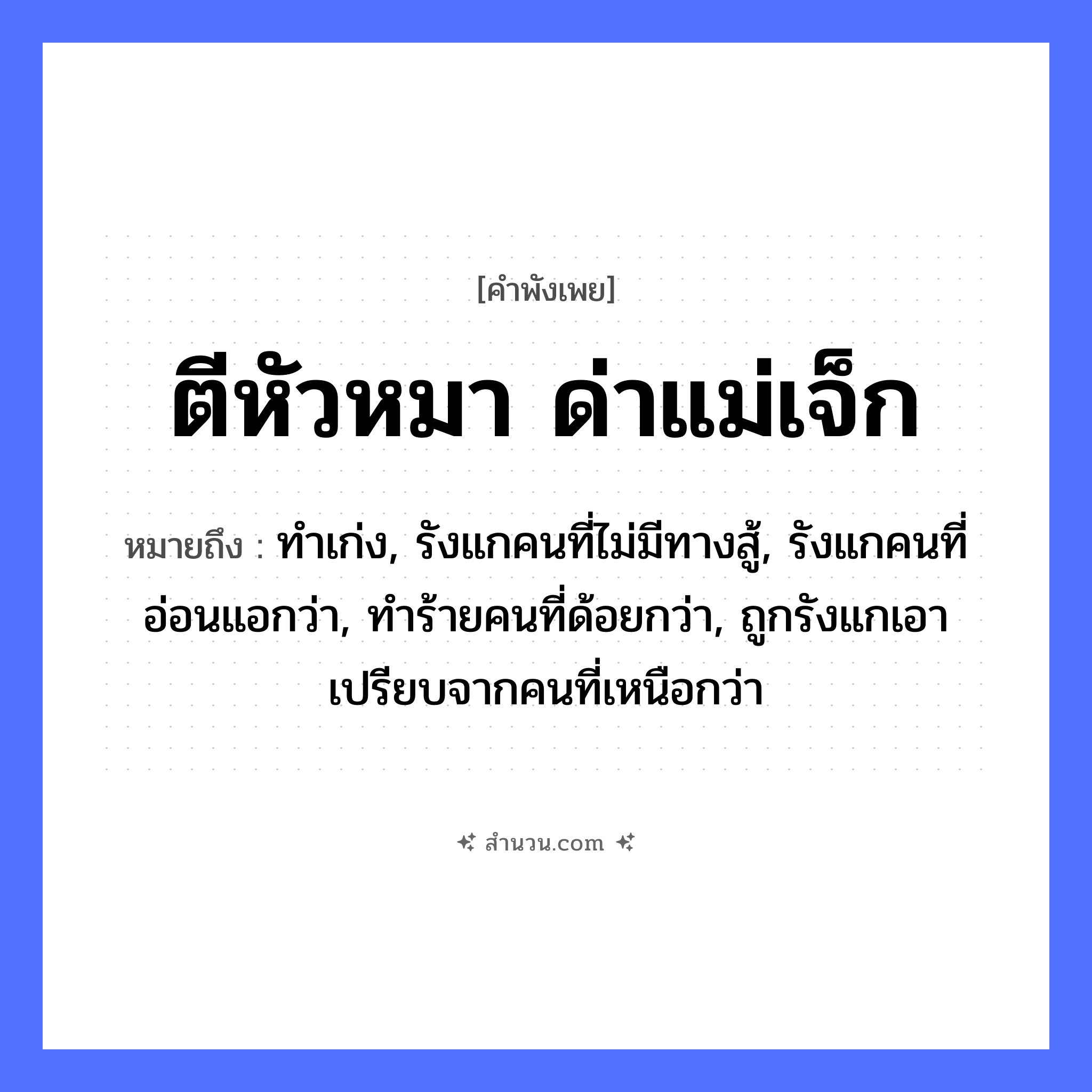 สำนวนไทย: ตีหัวหมา ด่าแม่เจ็ก หมายถึง?, หมายถึง ทำเก่ง, รังแกคนที่ไม่มีทางสู้, รังแกคนที่อ่อนแอกว่า, ทำร้ายคนที่ด้อยกว่า, ถูกรังแกเอาเปรียบจากคนที่เหนือกว่า คำนาม แม่เจ๊ก สัตว์ หมา อวัยวะ หัว คำกริยา ตี, ด่า หมวด คำพังเพย