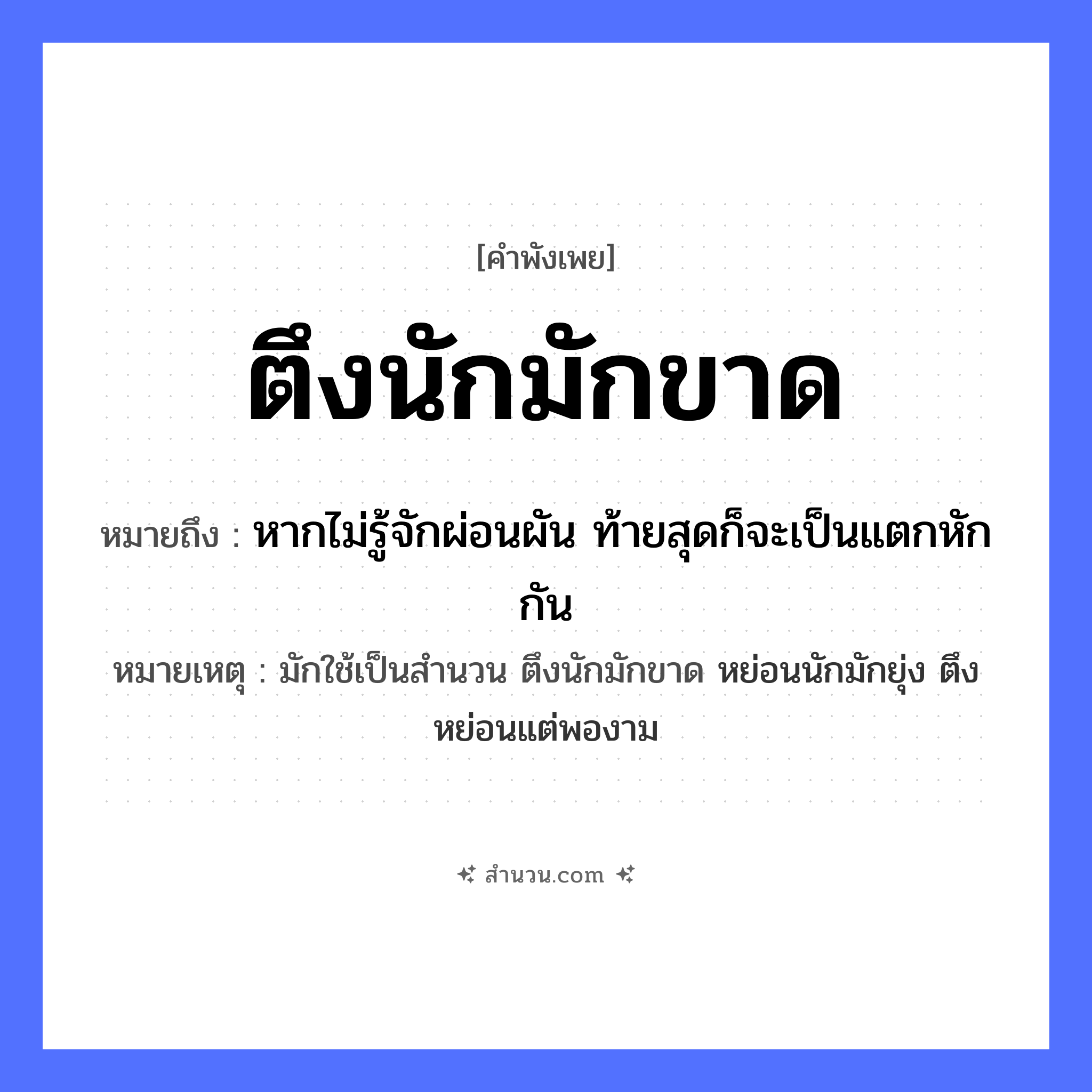 สำนวนไทย: ตึงนักมักขาด หมายถึง?, หมายถึง หากไม่รู้จักผ่อนผัน ท้ายสุดก็จะเป็นแตกหักกัน หมายเหตุ มักใช้เป็นสำนวน ตึงนักมักขาด หย่อนนักมักยุ่ง ตึงหย่อนแต่พองาม