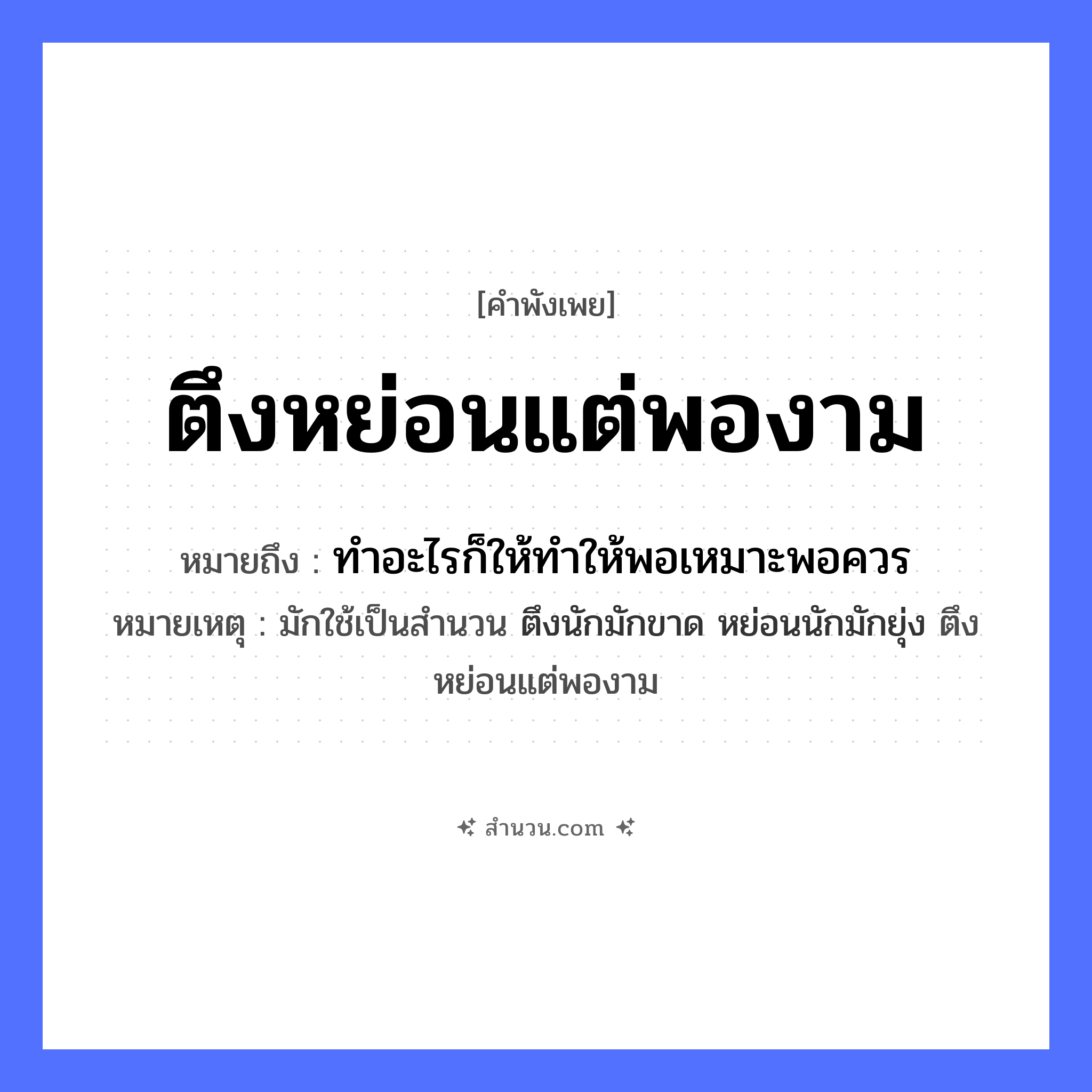 สำนวนไทย: ตึงหย่อนแต่พองาม หมายถึง?, หมายถึง ทำอะไรก็ให้ทำให้พอเหมาะพอควร หมายเหตุ มักใช้เป็นสำนวน ตึงนักมักขาด หย่อนนักมักยุ่ง ตึงหย่อนแต่พองาม