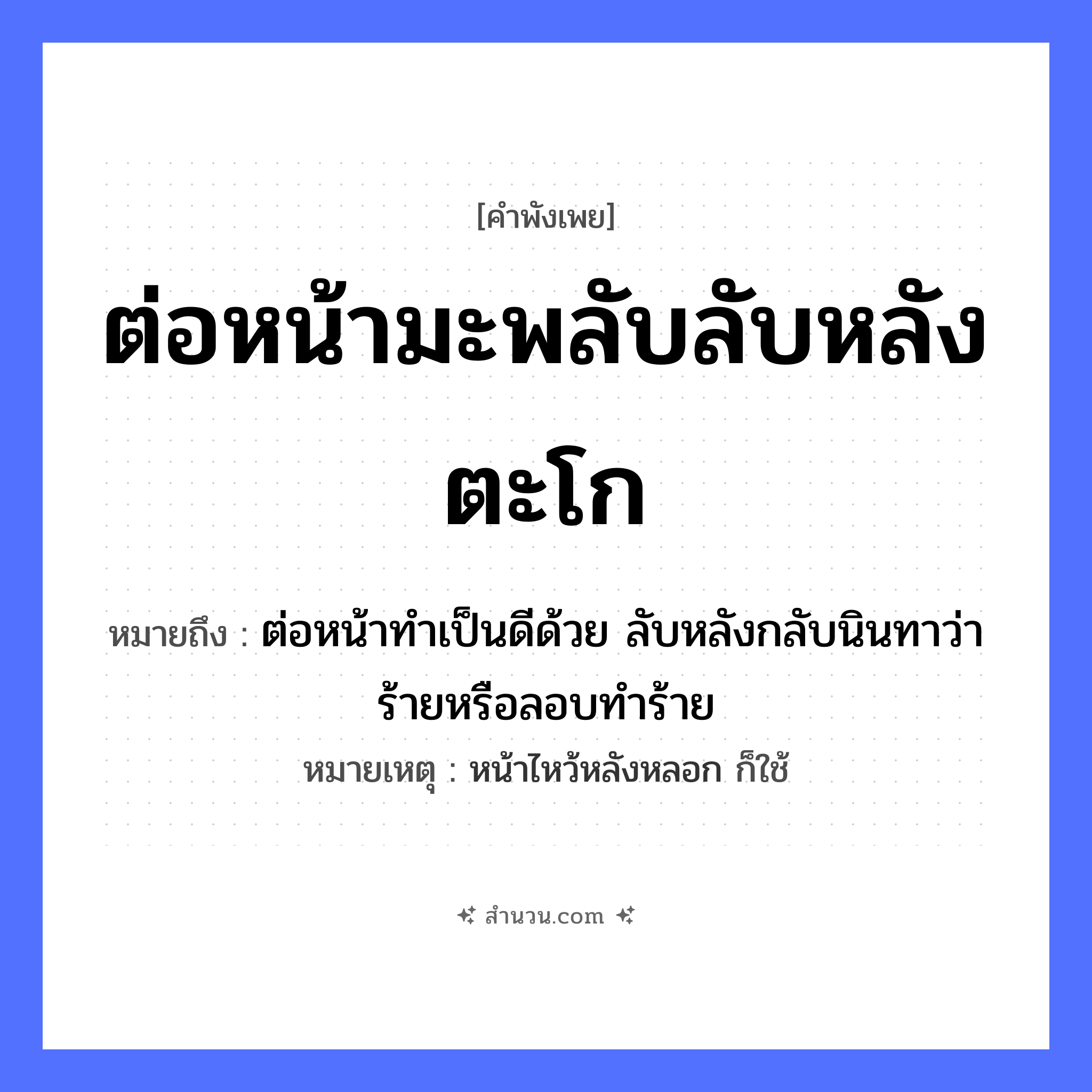 สำนวนไทย: ต่อหน้ามะพลับลับหลังตะโก หมายถึง?, หมายถึง ต่อหน้าทำเป็นดีด้วย ลับหลังกลับนินทาว่าร้ายหรือลอบทำร้าย หมายเหตุ หน้าไหว้หลังหลอก ก็ใช้ อวัยวะ หน้า คำกริยา นินทา