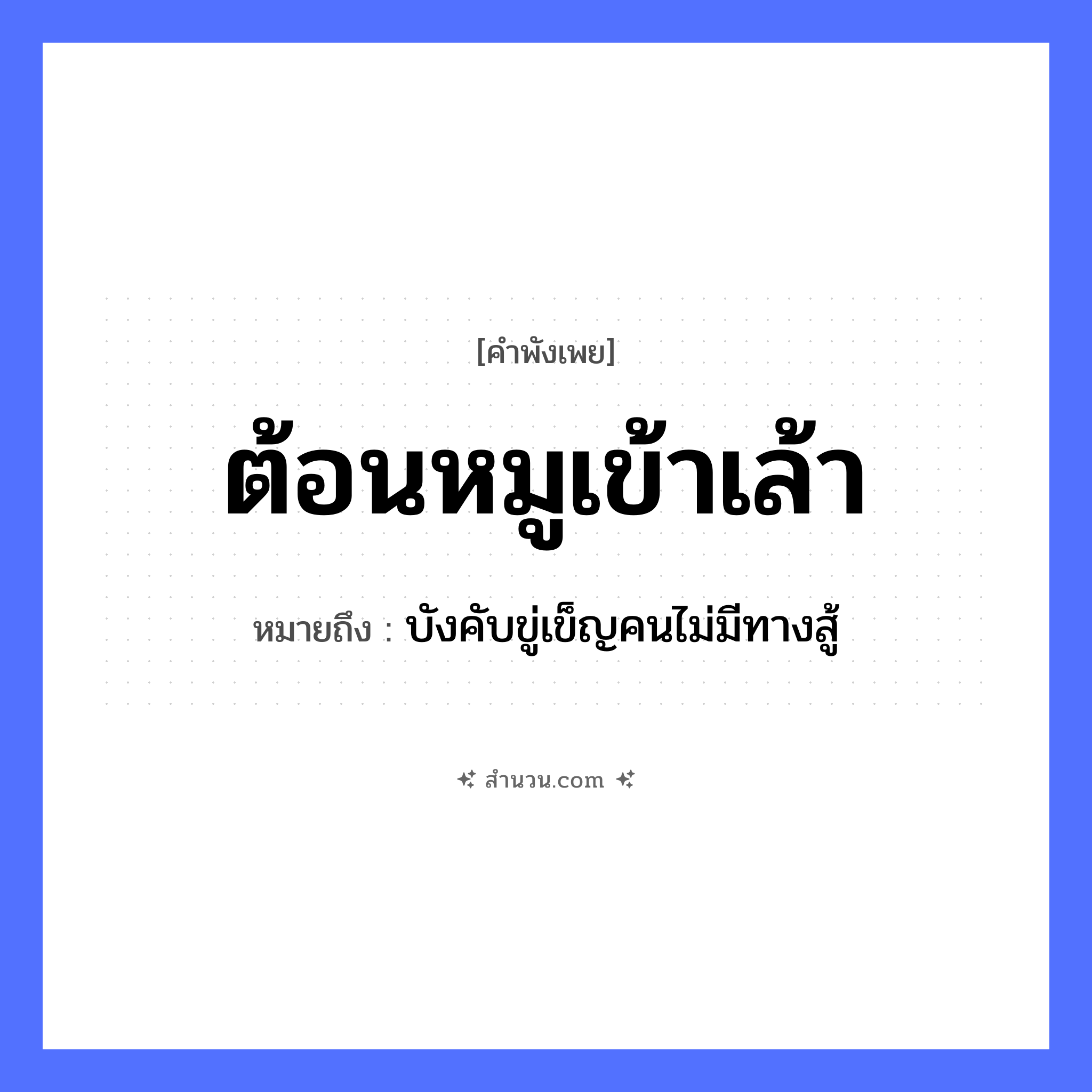 สำนวนไทย: ต้อนหมูเข้าเล้า หมายถึง?, หมายถึง บังคับขู่เข็ญคนไม่มีทางสู้ สัตว์ หมู คำกริยา ต้อน สถานที่ เล้า หมวด คำพังเพย
