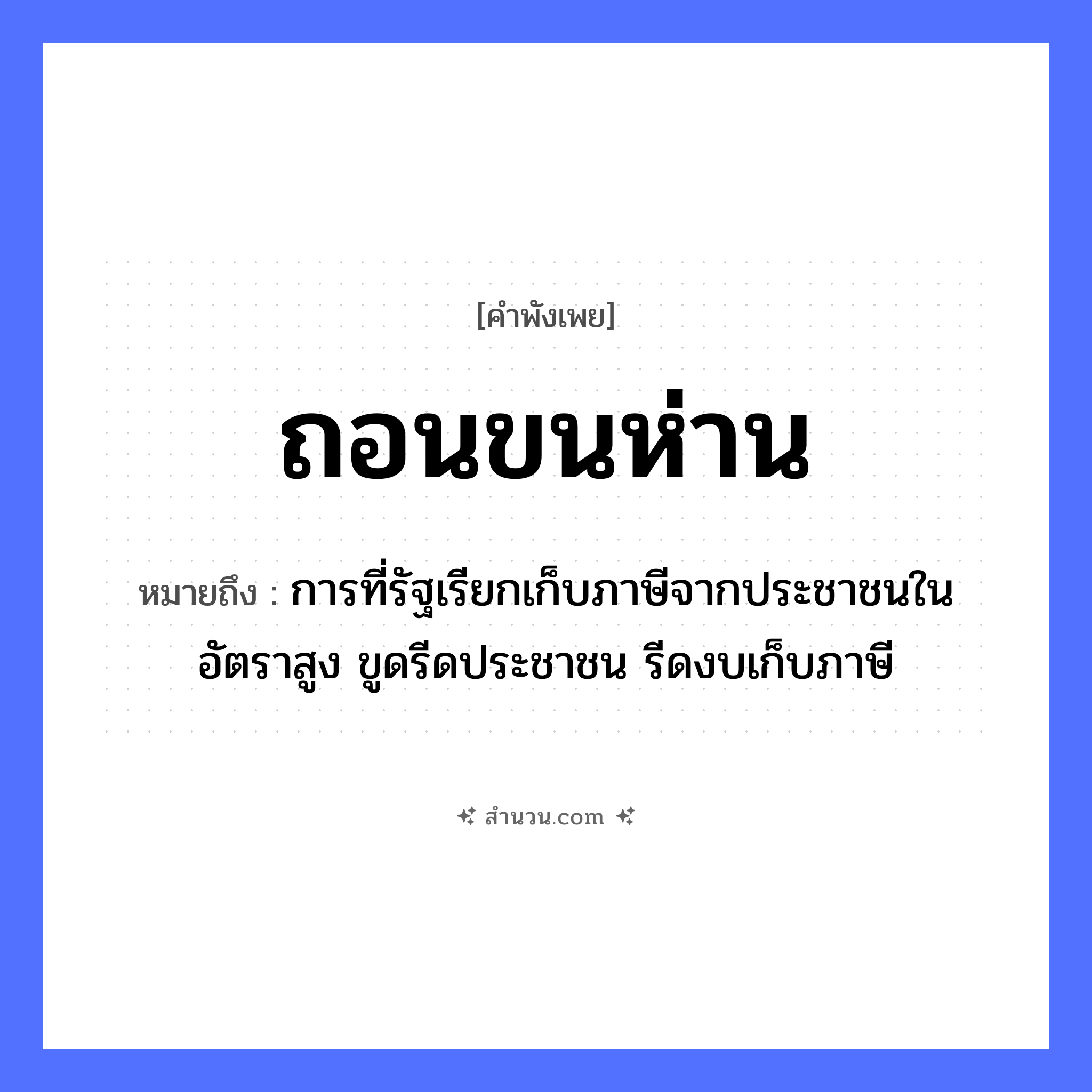 สำนวนไทย: ถอนขนห่าน หมายถึง?, หมายถึง การที่รัฐเรียกเก็บภาษีจากประชาชนในอัตราสูง ขูดรีดประชาชน รีดงบเก็บภาษี อวัยวะ ขน คำกริยา ถอน สัตว์ ห่าน หมวด คำพังเพย