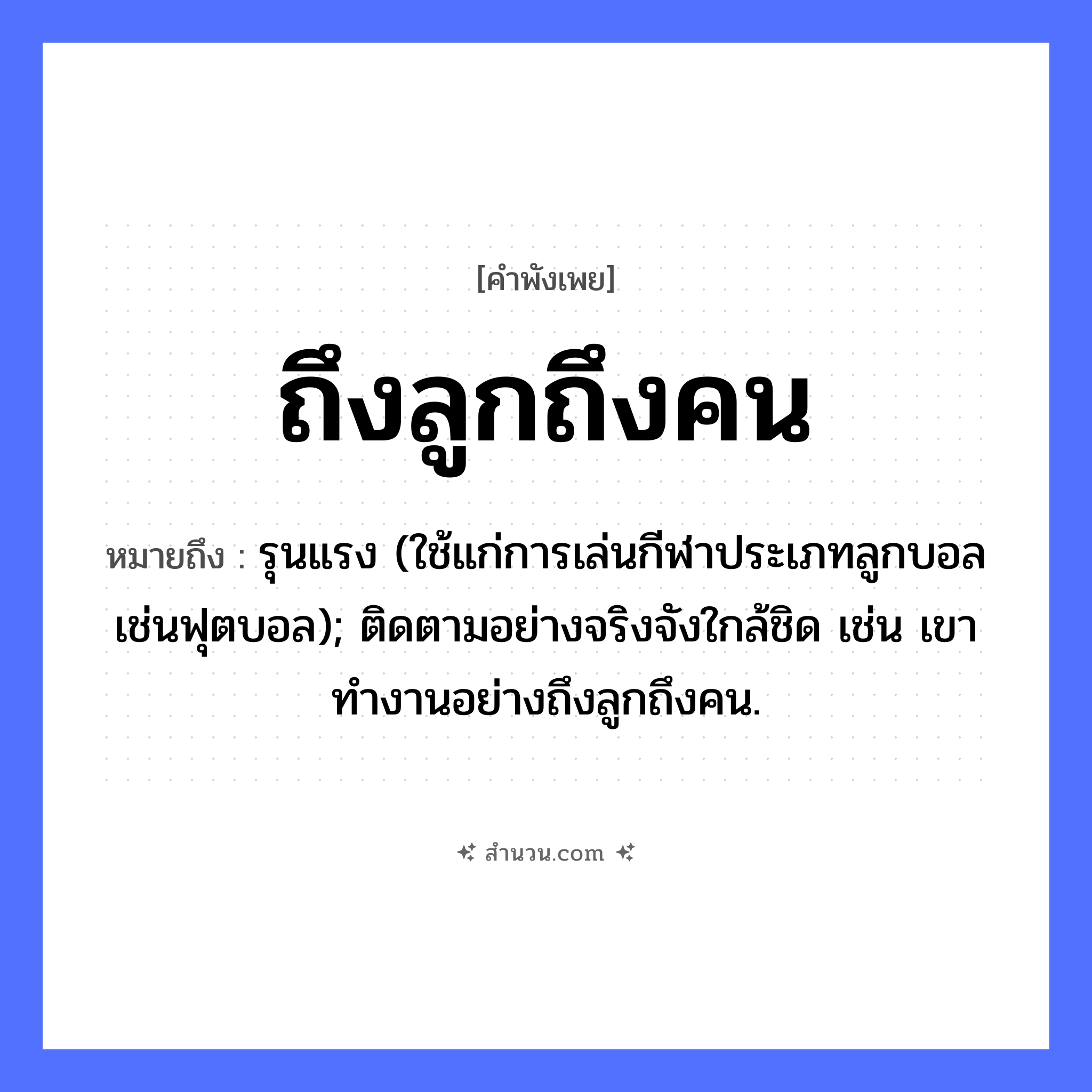 สำนวนไทย: ถึงลูกถึงคน หมายถึง?, หมายถึง รุนแรง (ใช้แก่การเล่นกีฬาประเภทลูกบอลเช่นฟุตบอล); ติดตามอย่างจริงจังใกล้ชิด เช่น เขาทำงานอย่างถึงลูกถึงคน. คำนาม ลูก, คน ครอบครัว ลูก หมวด คำพังเพย
