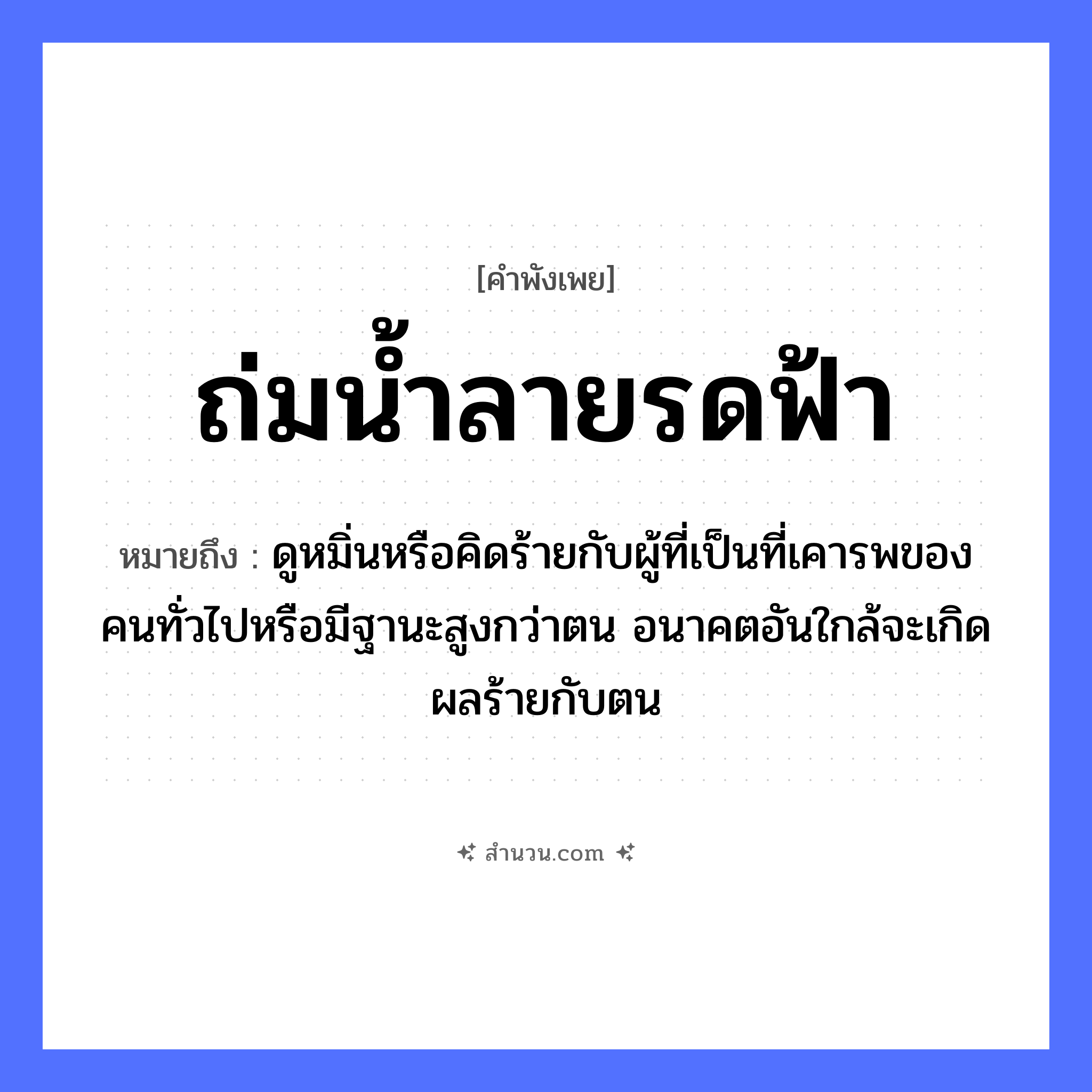 สำนวนไทย: ถ่มน้ำลายรดฟ้า หมายถึง?, หมายถึง ดูหมิ่นหรือคิดร้ายกับผู้ที่เป็นที่เคารพของคนทั่วไปหรือมีฐานะสูงกว่าตน อนาคตอันใกล้จะเกิดผลร้ายกับตน อวัยวะ ปาก คำกริยา ถ่ม สิ่งของ น้ำลาย ธรรมชาติ ฟ้า หมวด คำพังเพย
