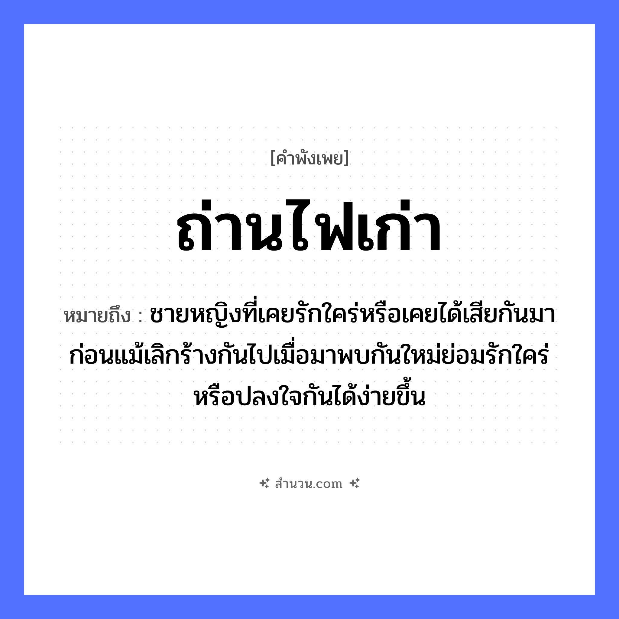 สำนวนไทย: ถ่านไฟเก่า หมายถึง?, หมายถึง ชายหญิงที่เคยรักใคร่หรือเคยได้เสียกันมาก่อนแม้เลิกร้างกันไปเมื่อมาพบกันใหม่ย่อมรักใคร่หรือปลงใจกันได้ง่ายขึ้น คำนาม ชาย, หญิง อวัยวะ ใจ คำกริยา รัก ธรรมชาติ ไฟ