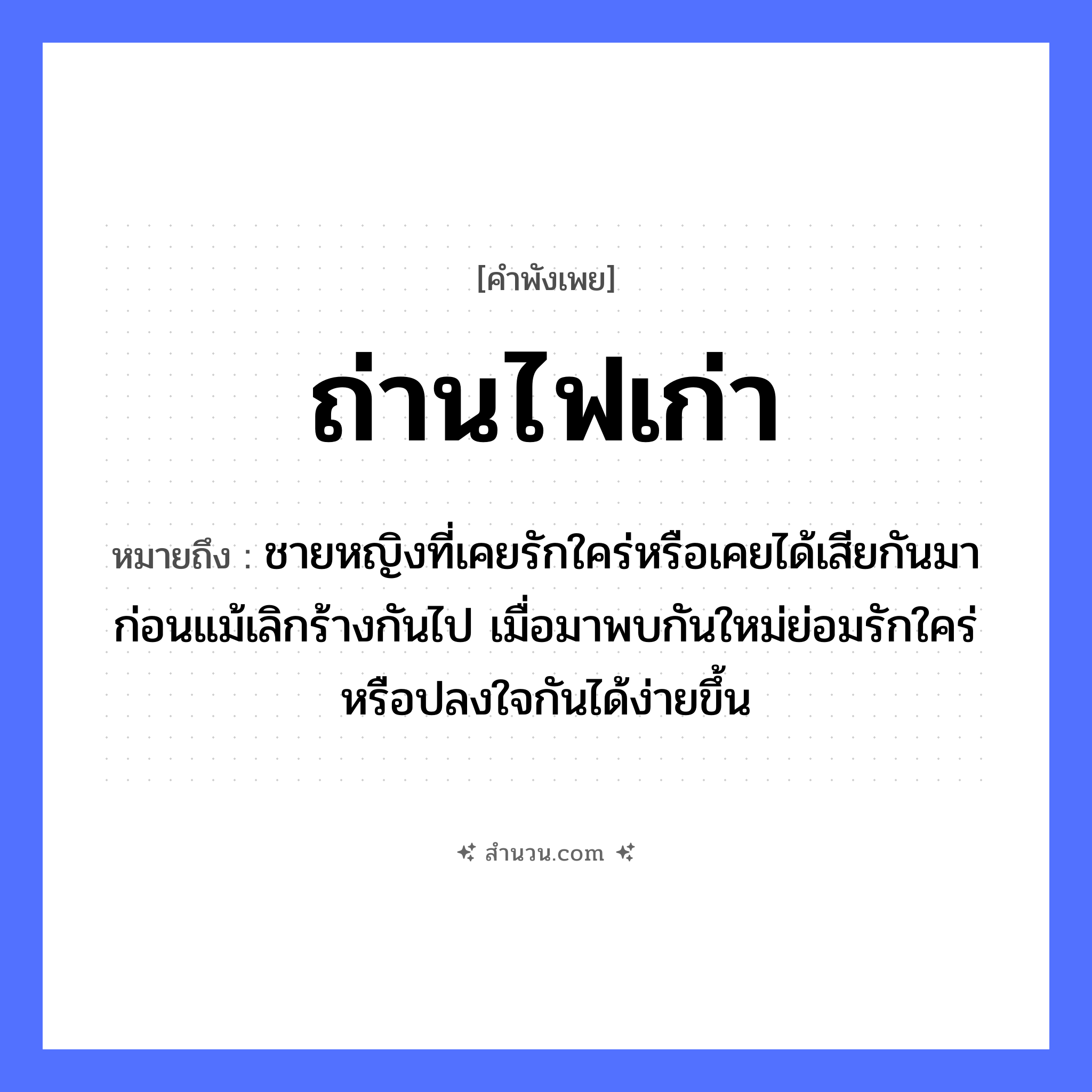สำนวนไทย: ถ่านไฟเก่า หมายถึง?, หมายถึง ชายหญิงที่เคยรักใคร่หรือเคยได้เสียกันมาก่อนแม้เลิกร้างกันไป เมื่อมาพบกันใหม่ย่อมรักใคร่หรือปลงใจกันได้ง่ายขึ้น ลักษณะ เก่า สิ่งของ ถ่าน, ไฟ หมวด คำพังเพย