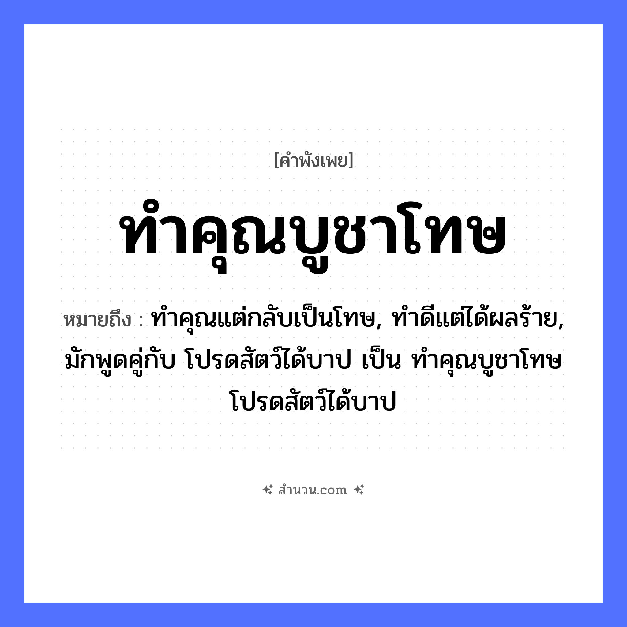 สำนวนไทย: ทำคุณบูชาโทษ หมายถึง?, หมายถึง ทำคุณแต่กลับเป็นโทษ, ทำดีแต่ได้ผลร้าย, มักพูดคู่กับ โปรดสัตว์ได้บาป เป็น ทำคุณบูชาโทษ โปรดสัตว์ได้บาป