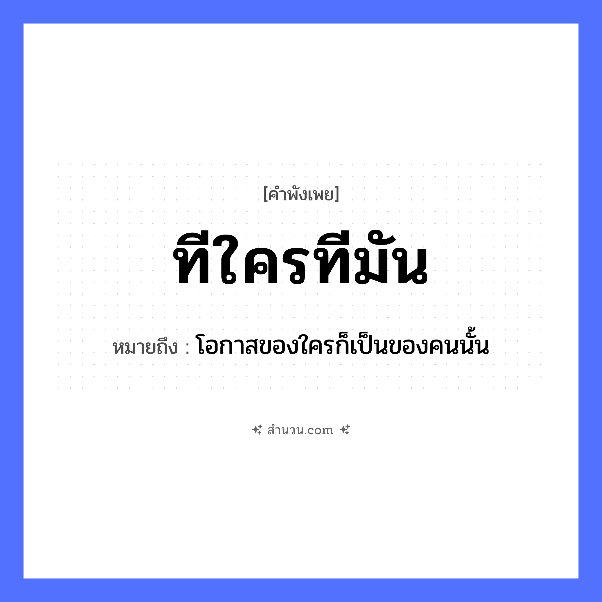สำนวนไทย: ทีใครทีมัน หมายถึง?, หมายถึง โอกาสของใครก็เป็นของคนนั้น คำนาม ที, โอกาส, จังหวะ คำกริยา เป็น หมวด คำพังเพย