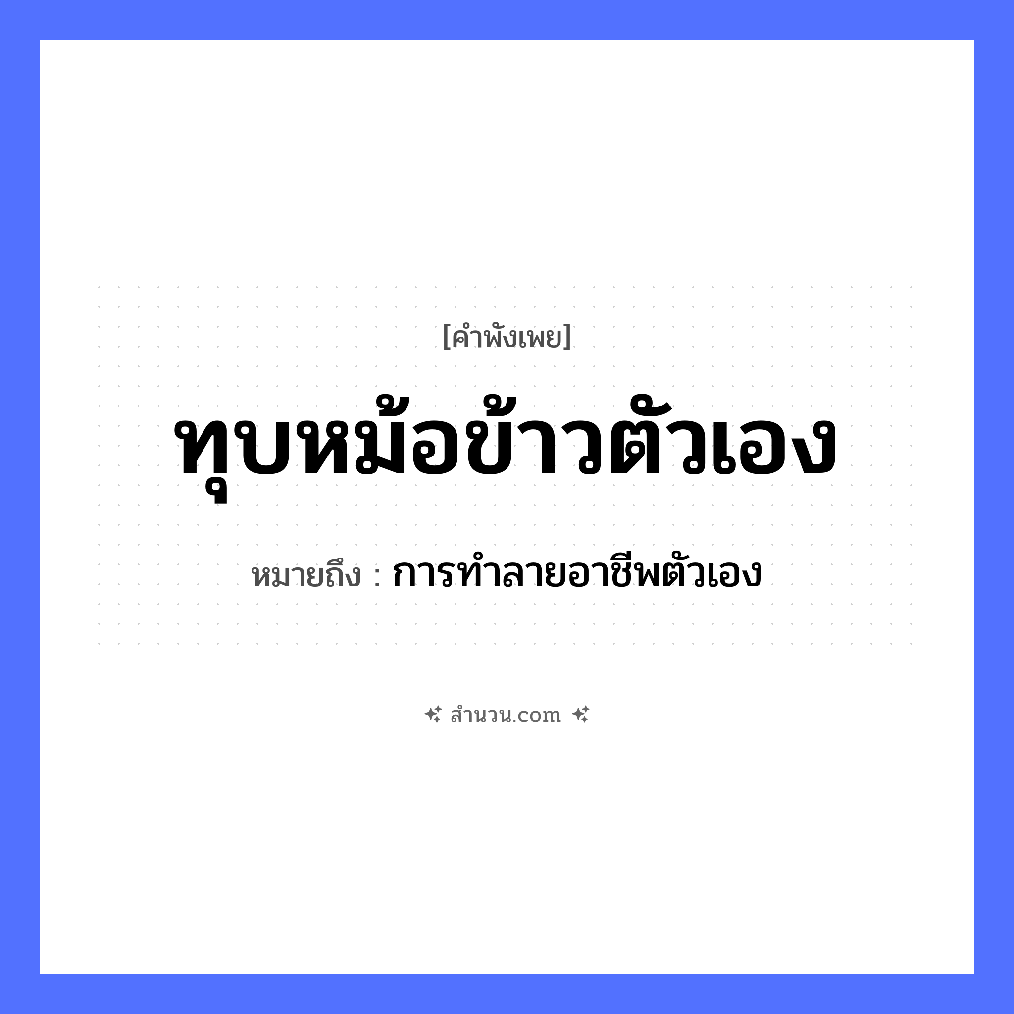 สำนวนไทย: ทุบหม้อข้าวตัวเอง หมายถึง?, หมายถึง การทำลายอาชีพตัวเอง อาหาร ข้าว อวัยวะ ตัว คำกริยา ทุบ