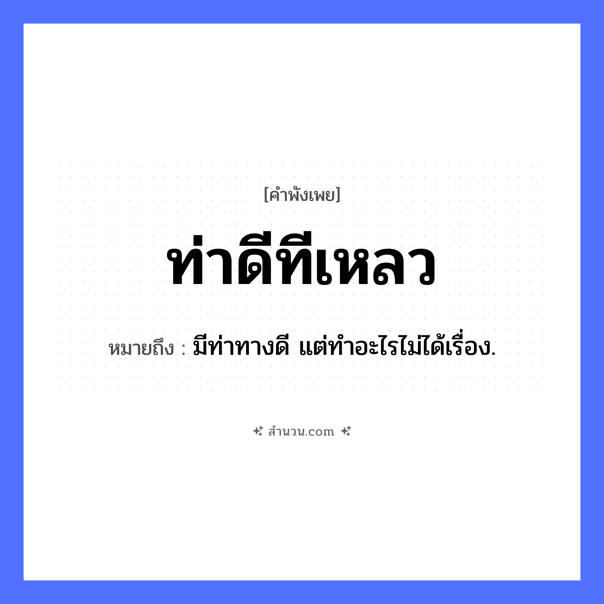 สำนวนไทย: ท่าดีทีเหลว หมายถึง?, หมายถึง มีท่าทางดี แต่ทําอะไรไม่ได้เรื่อง. คำนาม ท่า, ที คำกริยา ท่าดี, เหลว หมวด คำพังเพย