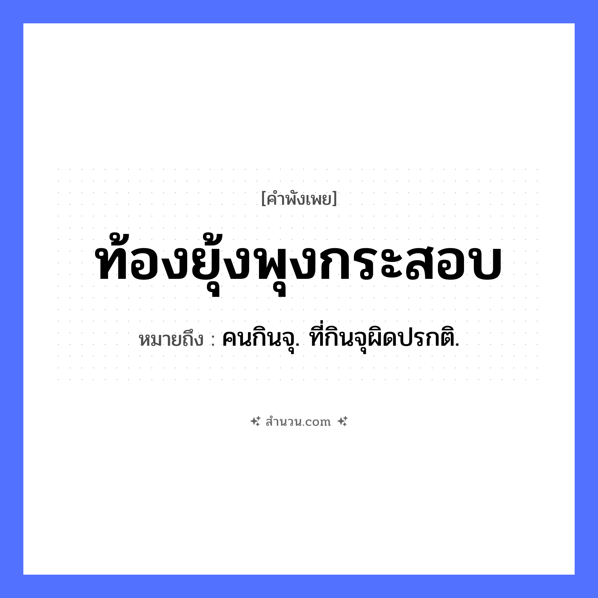 สำนวนไทย: ท้องยุ้งพุงกระสอบ หมายถึง?, หมายถึง คนกินจุ. ที่กินจุผิดปรกติ. ร่างกาย ท้อง, พุง สิ่งของ ยุ้ง, กระสอบ หมวด คำพังเพย