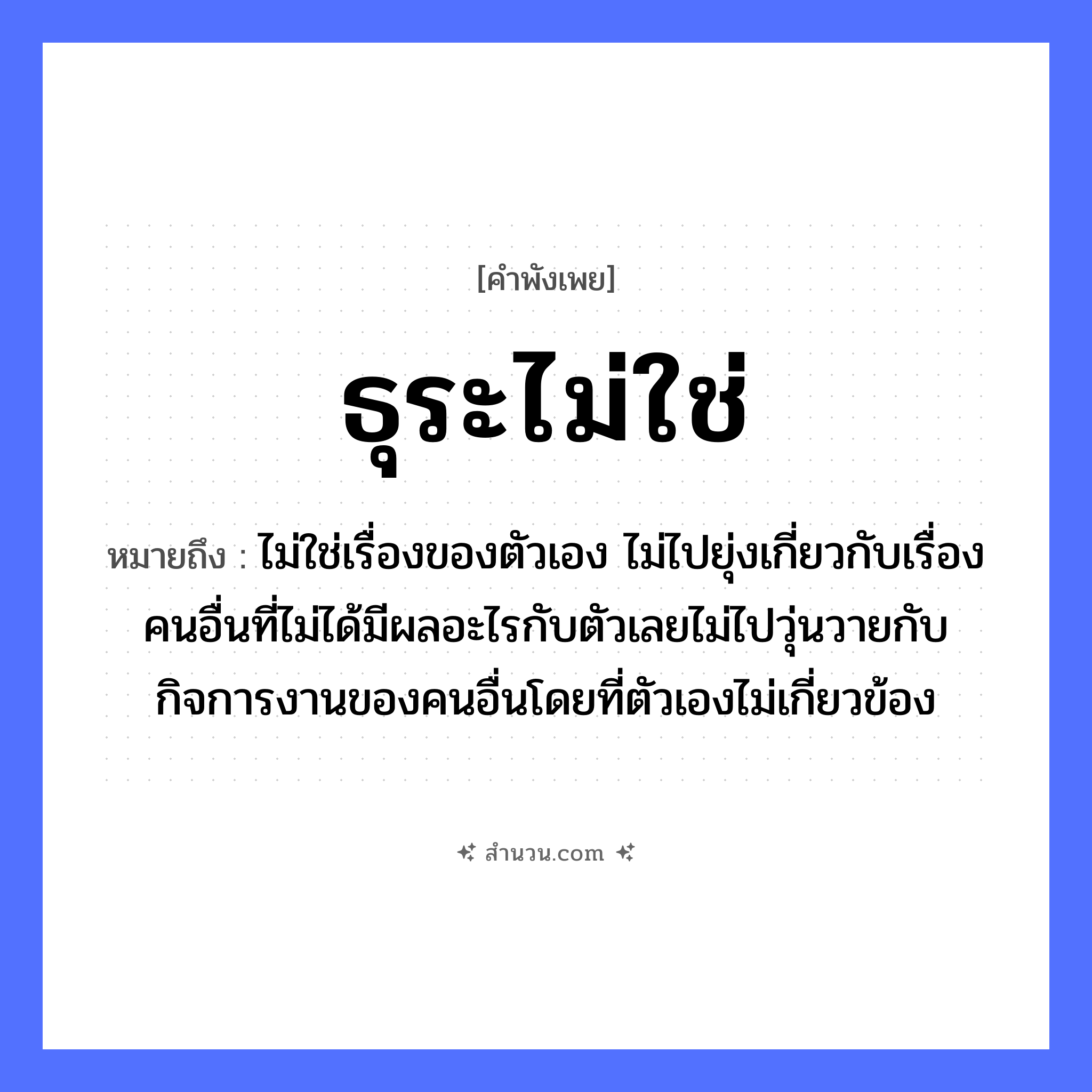 สำนวนไทย: ธุระไม่ใช่ หมายถึง?, หมายถึง ไม่ใช่เรื่องของตัวเอง ไม่ไปยุ่งเกี่ยวกับเรื่องคนอื่นที่ไม่ได้มีผลอะไรกับตัวเลยไม่ไปวุ่นวายกับกิจการงานของคนอื่นโดยที่ตัวเองไม่เกี่ยวข้อง คำนาม ธุระ, หน้าที่, ความรับผิดชอบ คำกริยา ปฏิเสธ, เพิกเฉย หมวด คำพังเพย