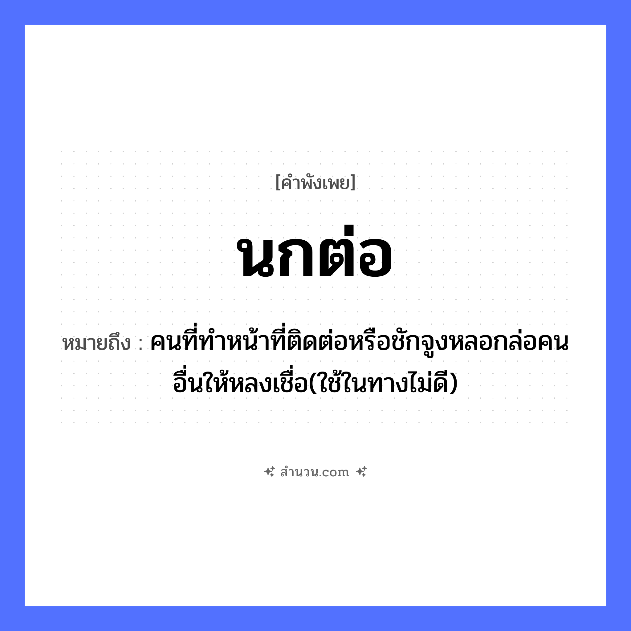 สำนวนไทย: นกต่อ หมายถึง?, หมายถึง คนที่ทำหน้าที่ติดต่อหรือชักจูงหลอกล่อคนอื่นให้หลงเชื่อ(ใช้ในทางไม่ดี) คำกริยา ชัก คำนาม คน สัตว์ นก อวัยวะ หน้า